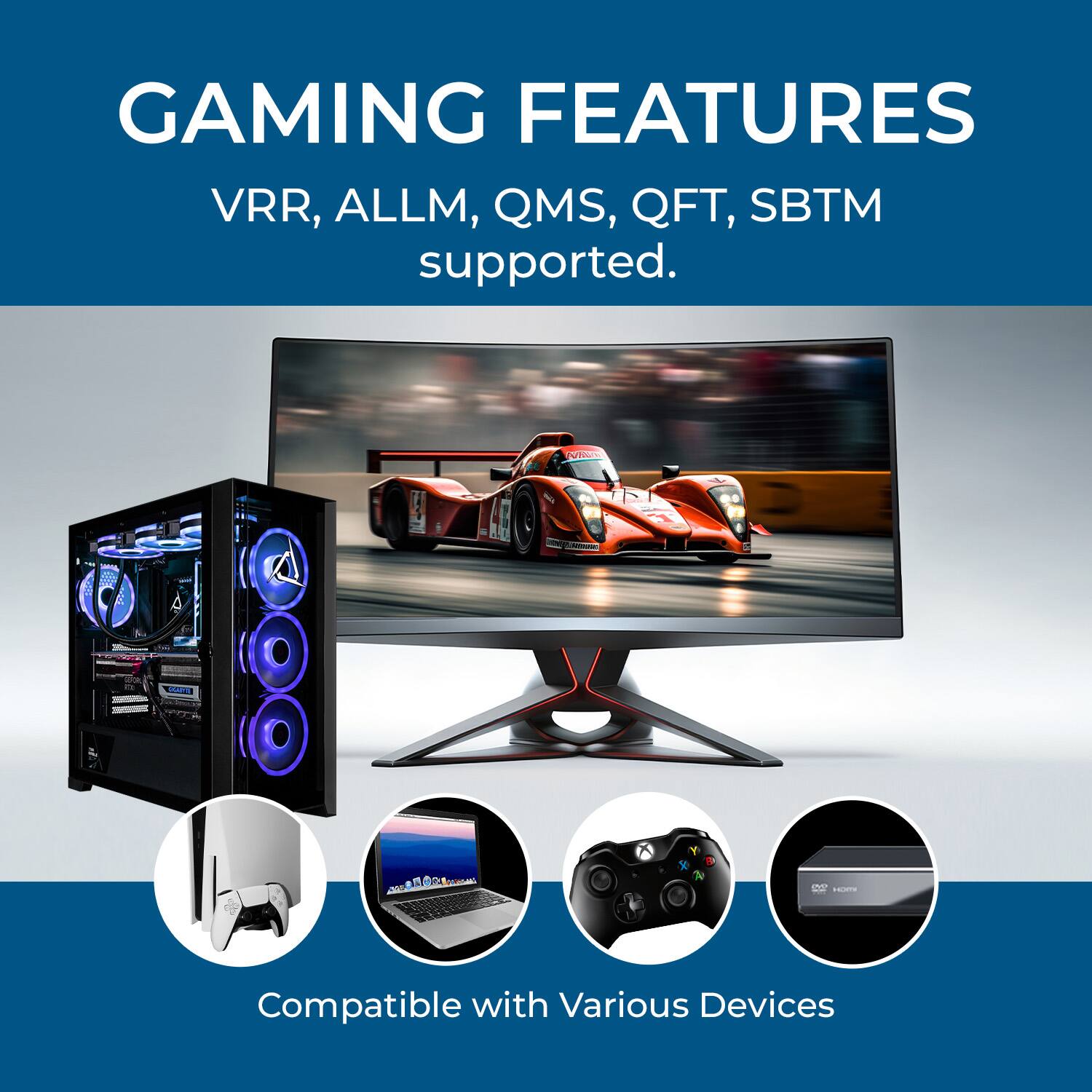 GAMING FEATURES  
VRR, ALLM, QMS, QFT, SBTM supported.

Compatible with Various Devices