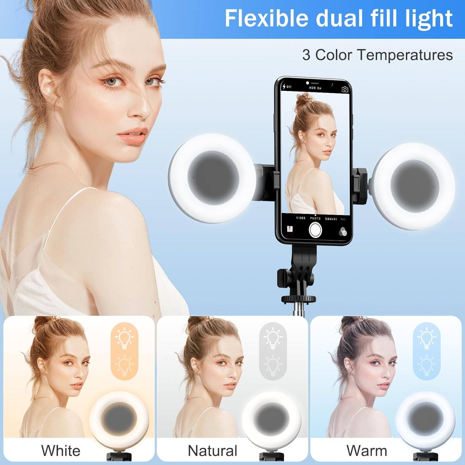 Flexible dual fill light  
3 Color Temperatures  

White  
Natural  
Warm