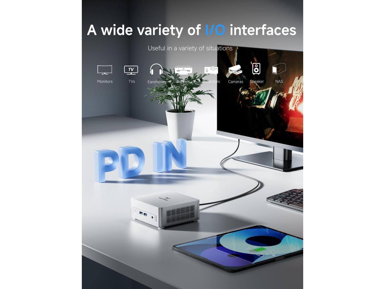 A wide variety of I/O interfaces  
Useful in a variety of situations  
TV: Monitors, TVs  
Earphones  
Projectors  
Cameras  
Speaker  
NAS  
PD IN