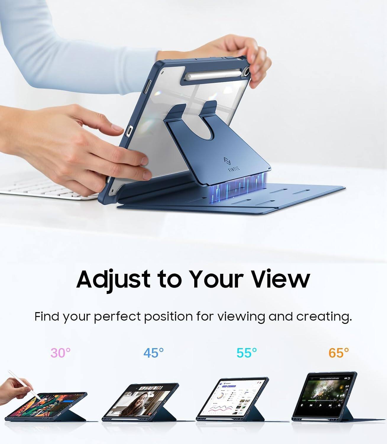 Adjust to Your View  
Find your perfect position for viewing and creating.  
30° 45° 55° 65°