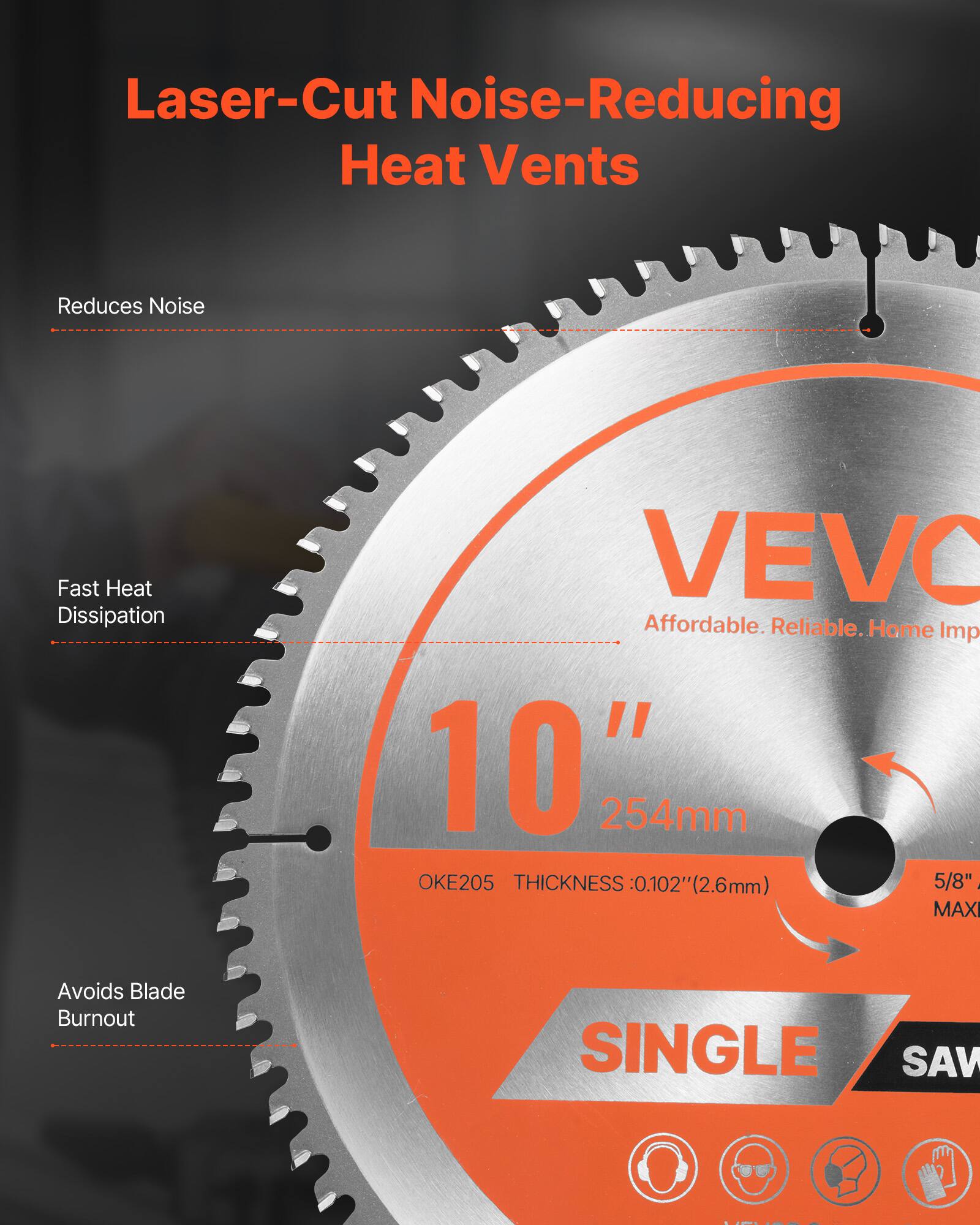 Laser-Cut Noise-Reducing Heat Vents

- Reduces Noise
- Fast Heat Dissipation
- Avoids Blade Burnout

VEVO
Affordable. Reliable. Home Imp

10" 254mm
OKE205
THICKNESS: 0.102" (2.6mm)
5/8" MAXI

SINGLE SAW