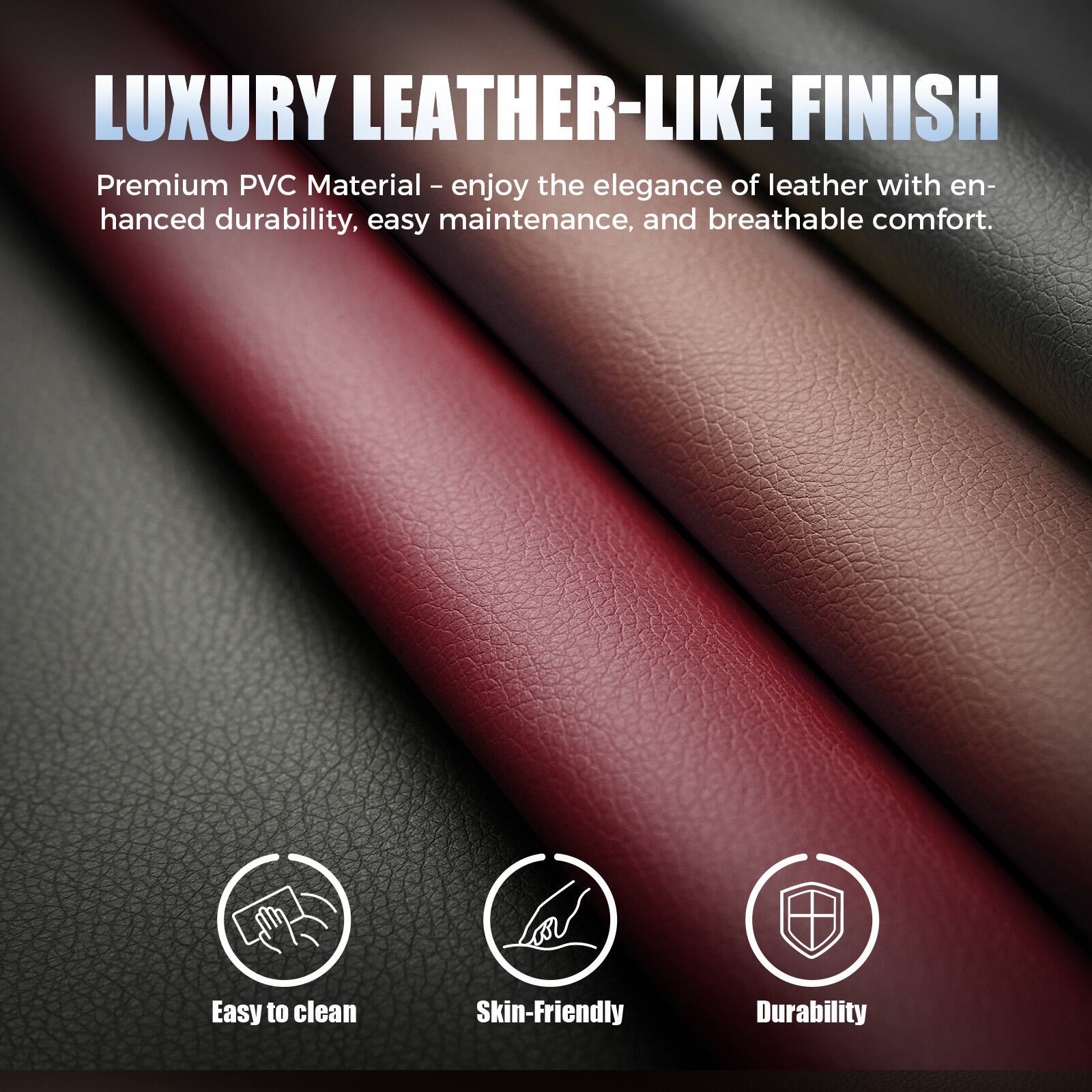 LUXURY LEATHER-LIKE FINISH

Premium PVC Material - enjoy the elegance of leather with enhanced durability, easy maintenance, and breathable comfort.

- Easy to clean
- Skin-friendly
- Durability