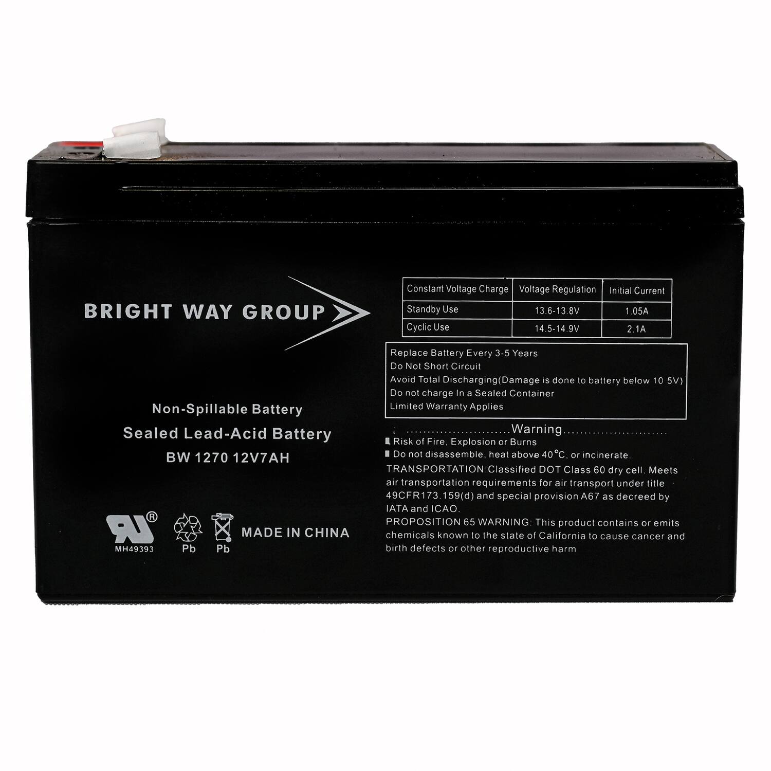 **BRIGHT WAY GROUP**

**Non-Spillable Battery**  
**Sealed Lead-Acid Battery**  
**BW 1270 12V7AH**

---

**Constant Voltage Charge**  
**Voltage Regulation**  
**Initial Current**  
**Standby Use**  
13.6-13.8V  
1.05A  
**Cyclic Use**  
14.5-14.9V  
2.1A  

---

**Replace Battery Every 3-5 Years**  
**Do Not Short Circuit**  
**Avoid Total Discharging (Damage is done to battery below 10.5V)**  
**Do not charge In a Sealed Container**  
**Limited Warranty Applies**  

---

**Warning**  
**Risk of Fire, Explosion or Burns**  
**Do not disassemble. heat above 40°C or incinerate**  

---

**TRANSPORTATION**  
**Classified DOT Class 60 dry cell. Meets air transportation requirements for air transport under title 49CFR173.159(d) and special provision A67 as decreed by IATA and ICAO.**  

---

**PROPOSITION 65