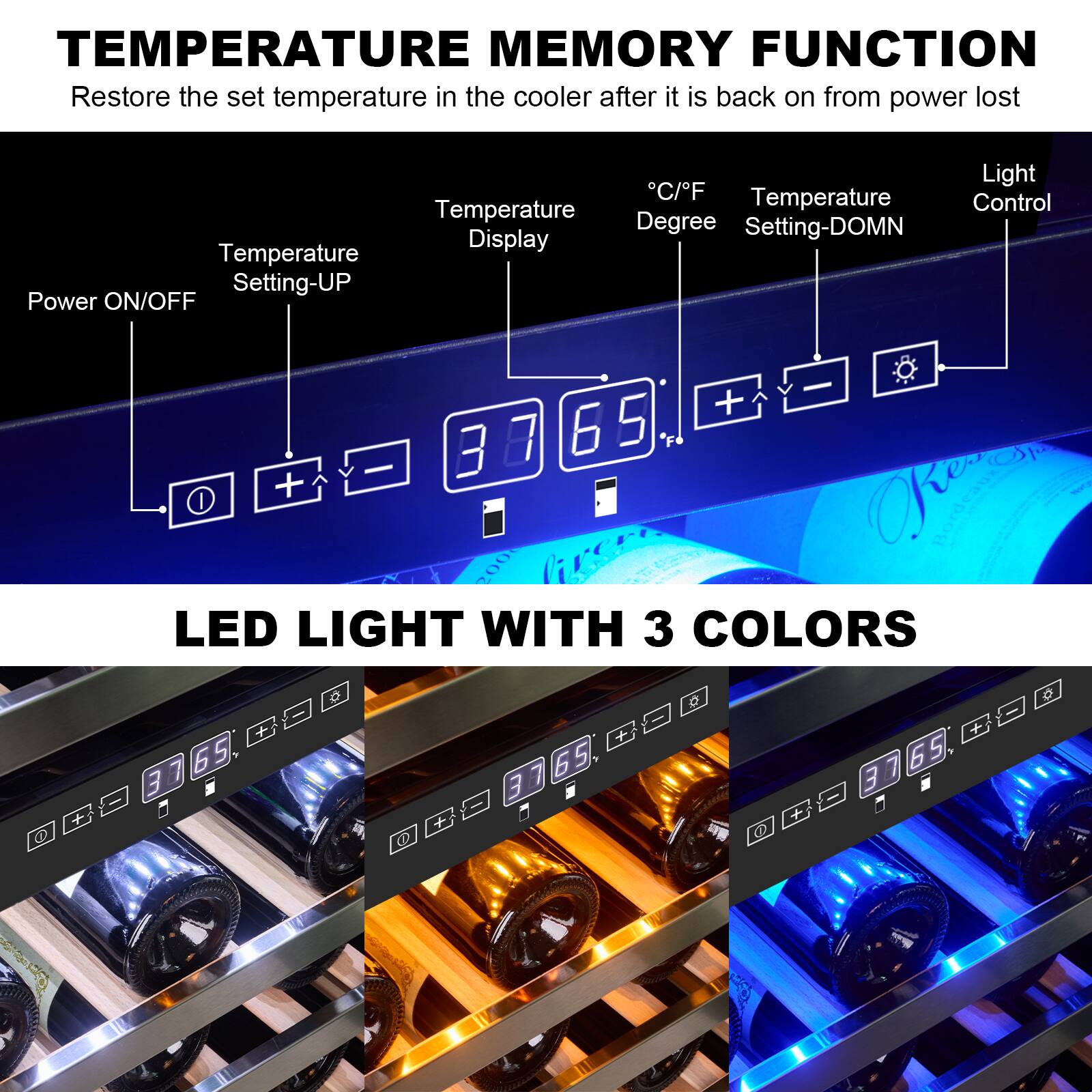 TEMPERATURE MEMORY FUNCTION  
Restore the set temperature in the cooler after it is back on from power loss

- Power ON/OFF
- Temperature Setting-UP
- Temperature Display
- °C/°F Degree
- Temperature Setting-DOWN
- Light Control

LED LIGHT WITH 3 COLORS