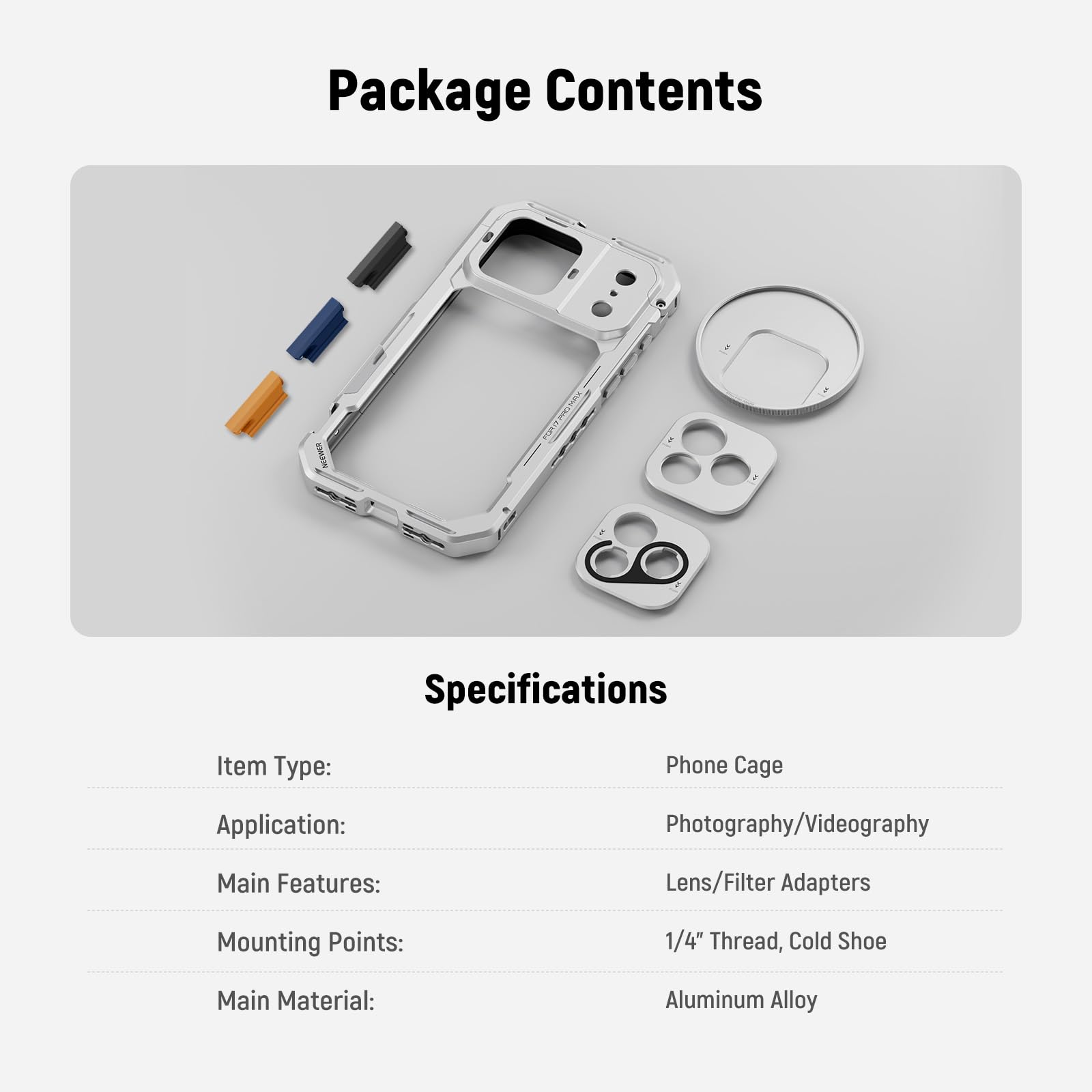 Package Contents

Specifications

Item Type: Phone Cage  
Application: Photography/Videography  
Main Features: Lens/Filter Adapters  
Mounting Points: 1/4" Thread, Cold Shoe  
Main Material: Aluminum Alloy