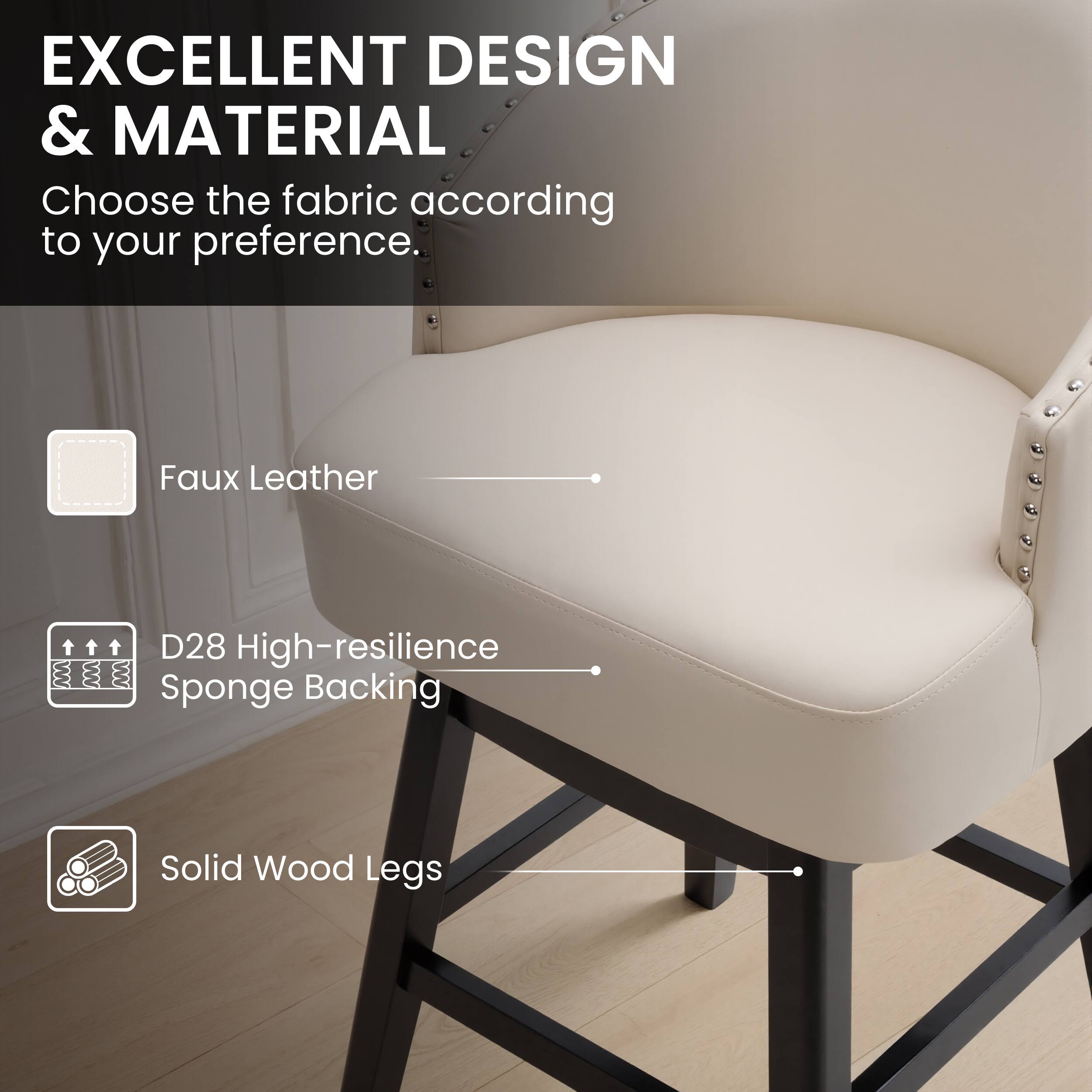 EXCELLENT DESIGN & MATERIAL  
Choose the fabric according to your preference.  
- Faux Leather  
- D28 High-resilience Sponge Backing  
- Solid Wood Legs