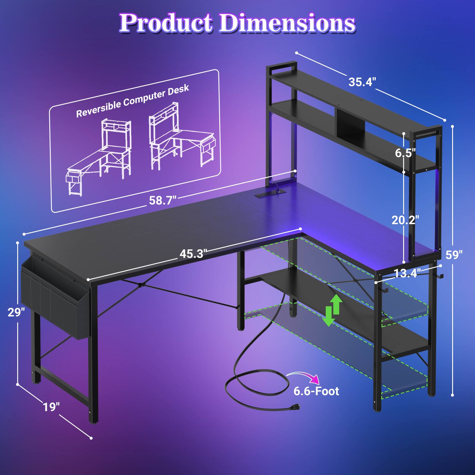 Product Dimensions  
Desk Reversible Computer  
35.4"  
6.5"  
58.7"  
20.2"  
45.3"  
13.4"  
59"  
29"  
19"  
6.6-Foot