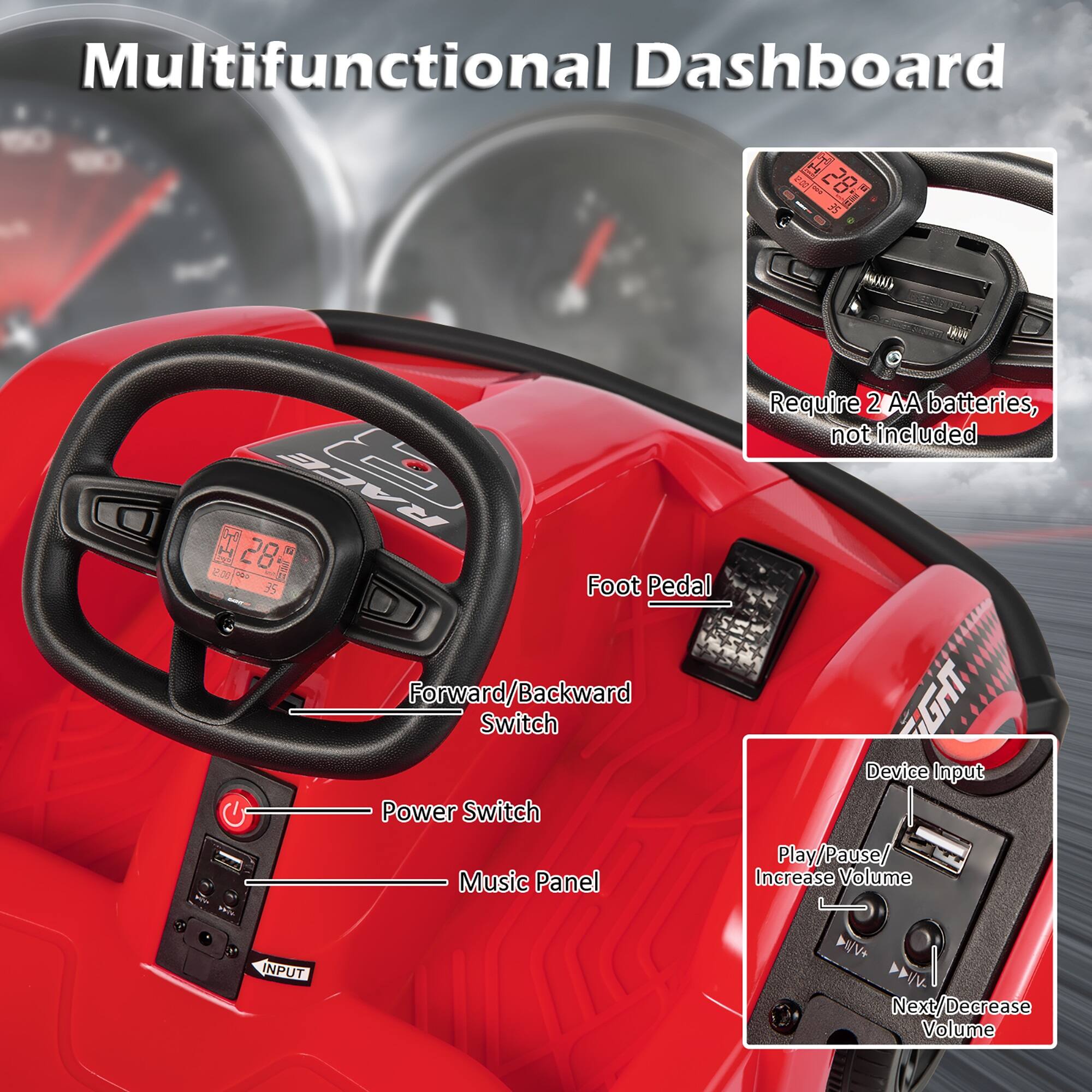 Multifunctional Dashboard

- 00.51 58 *30 35
- Require 2 AA batteries, not included
- OC RACE 12.00 35
- Foot Pedal Forward/Backward
- FBC Switch
- Device Input
- Power Switch
- Play/Pause/ Music Panel
- Increase Volume
- INPUT
- WV+ Next/Decrease Volume