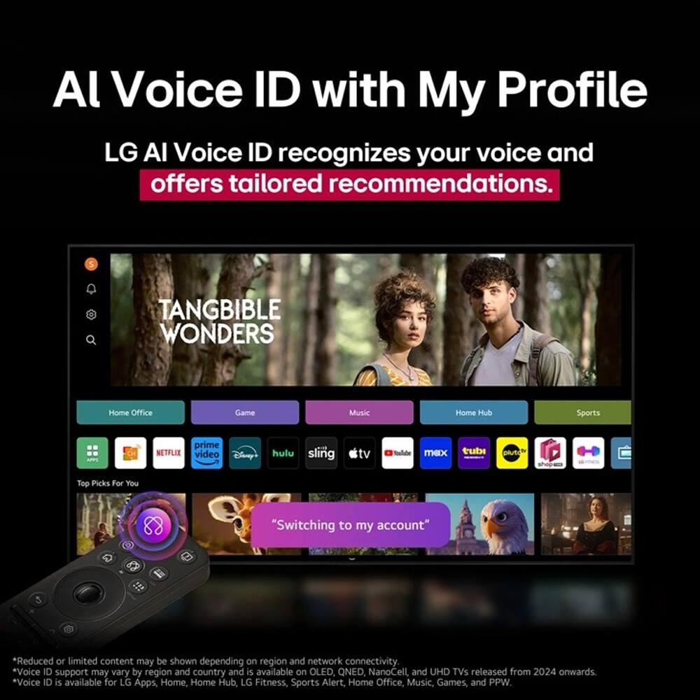 **Al Voice ID with My Profile**

LG AI Voice ID recognizes your voice and offers tailored recommendations.

---

**TANGIBLE WONDERS**

- Home Office
- Game
- Music
- Home Hub
- Sports

- Apps
- Prime Video
- Netflix
- Disney+
- Hulu
- Sling TV
- YouTube
- Tubi
- Pluto TV
- Shop
- Sports Alert

*Top Picks For You*

*Switching to my account*

---

*Reduced or limited content may be shown depending on region and network connectivity.*

*Voice ID support may vary by region and country and is available on OLED, QNED, NanoCell, and UHD TVs released from 2024 onwards.*

*Voice ID is available for LG Apps, Home, Home Hub, LG Fitness, Sports Alert, Home Office, Music, Games, and PPW.*