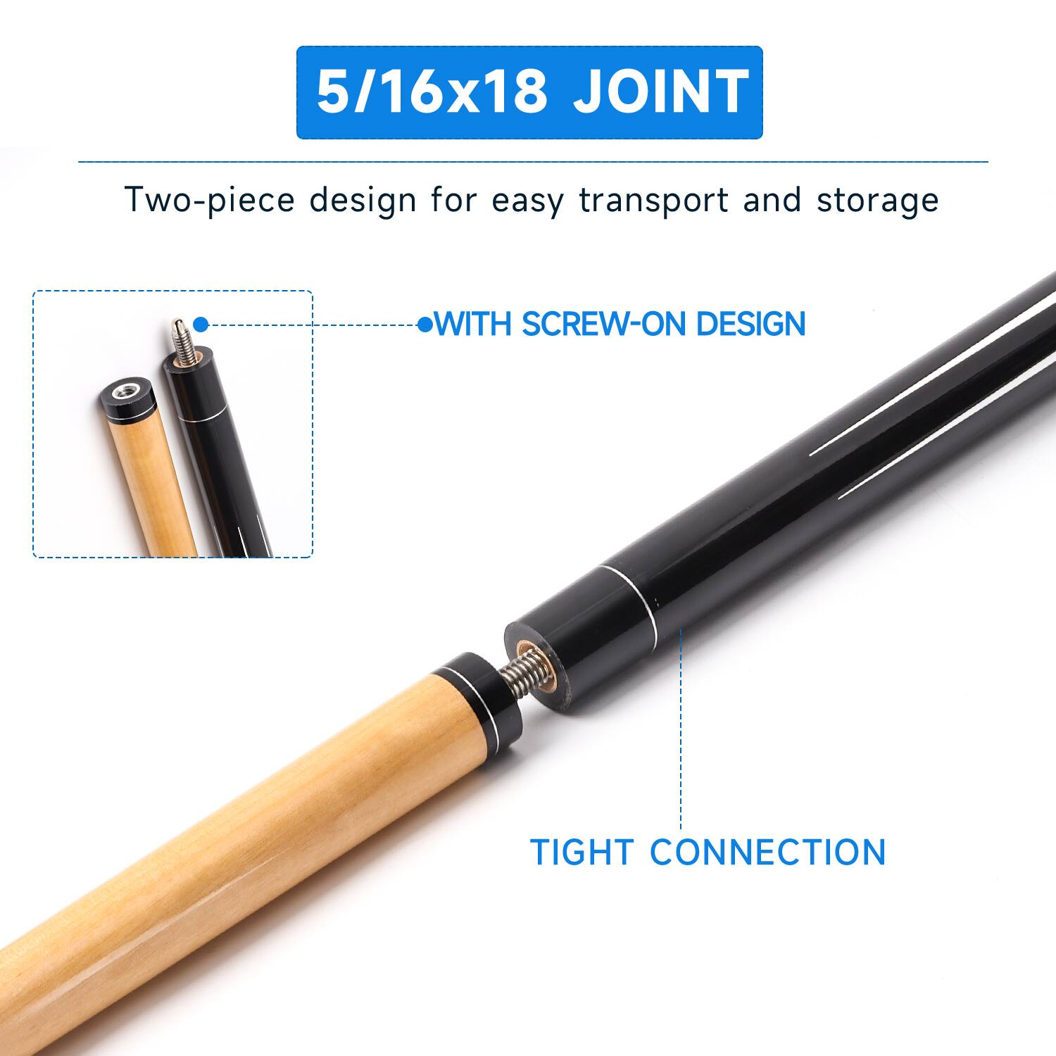 5/16x18 JOINT
Two-piece design for easy transport and storage
WITH SCREW-ON DESIGN
TIGHT CONNECTION