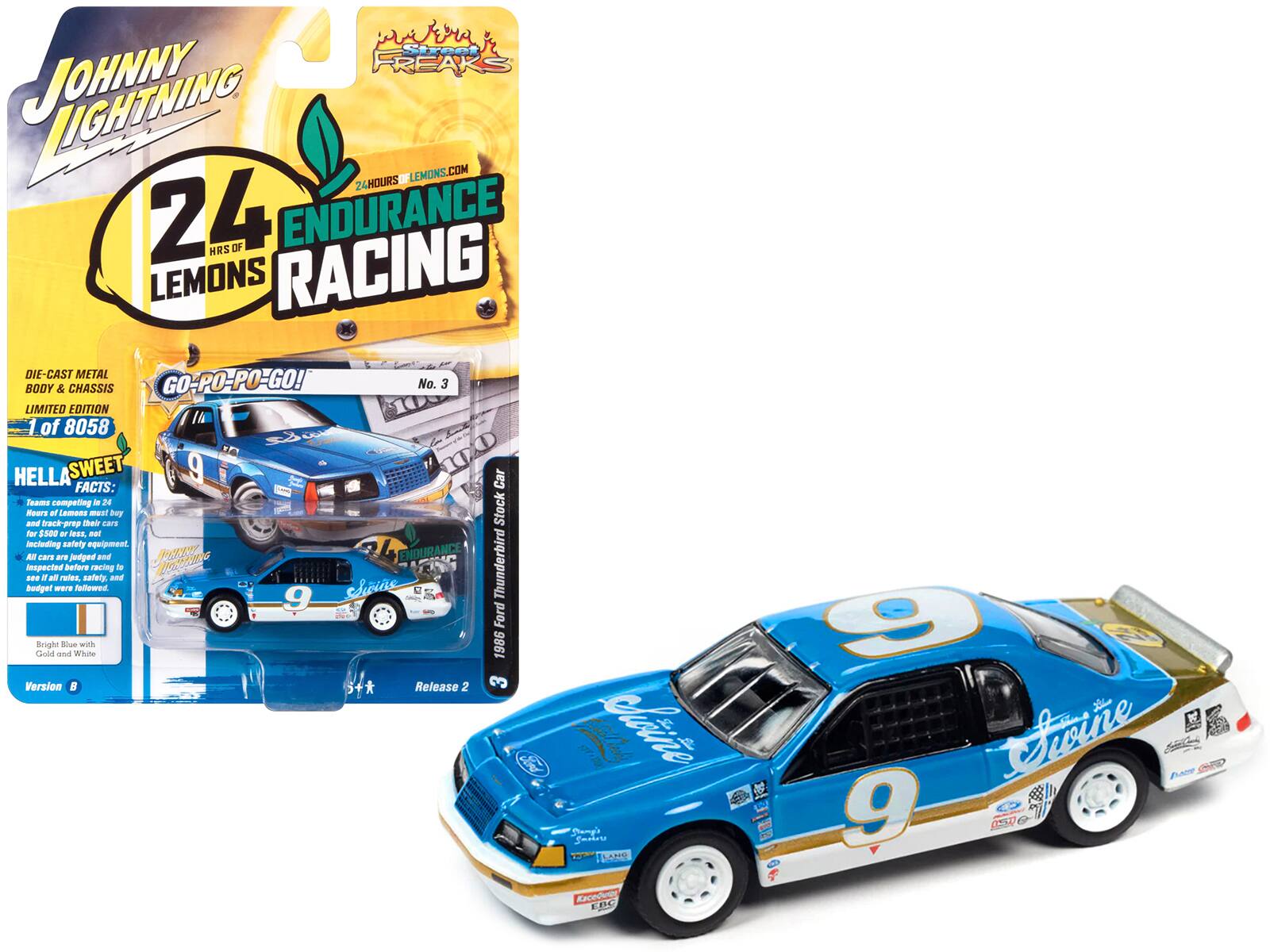 **JOHNNY LIGHTNING**

**24 HRS OF LEMONS ENDURANCE RACING**

**GO-PO-PO-GO!**

**DIE-CAST METAL BODY & CHASSIS**

**LIMITED EDITION No. 3**

**1 of 8058**

**HELLA SWEET**

**FACTS:**

- Teams of Lemons must buy and track-prep their cars including safety equipment.
- All cars are judged and inspected for legality and budget were followed.
- Bright Blue with Gold and White

**Version B**

**Release 2**

**1986 Ford Thunderbird Stock Car**

**PAN CAD**

**9**

**Swine**

**EPC**

**3**