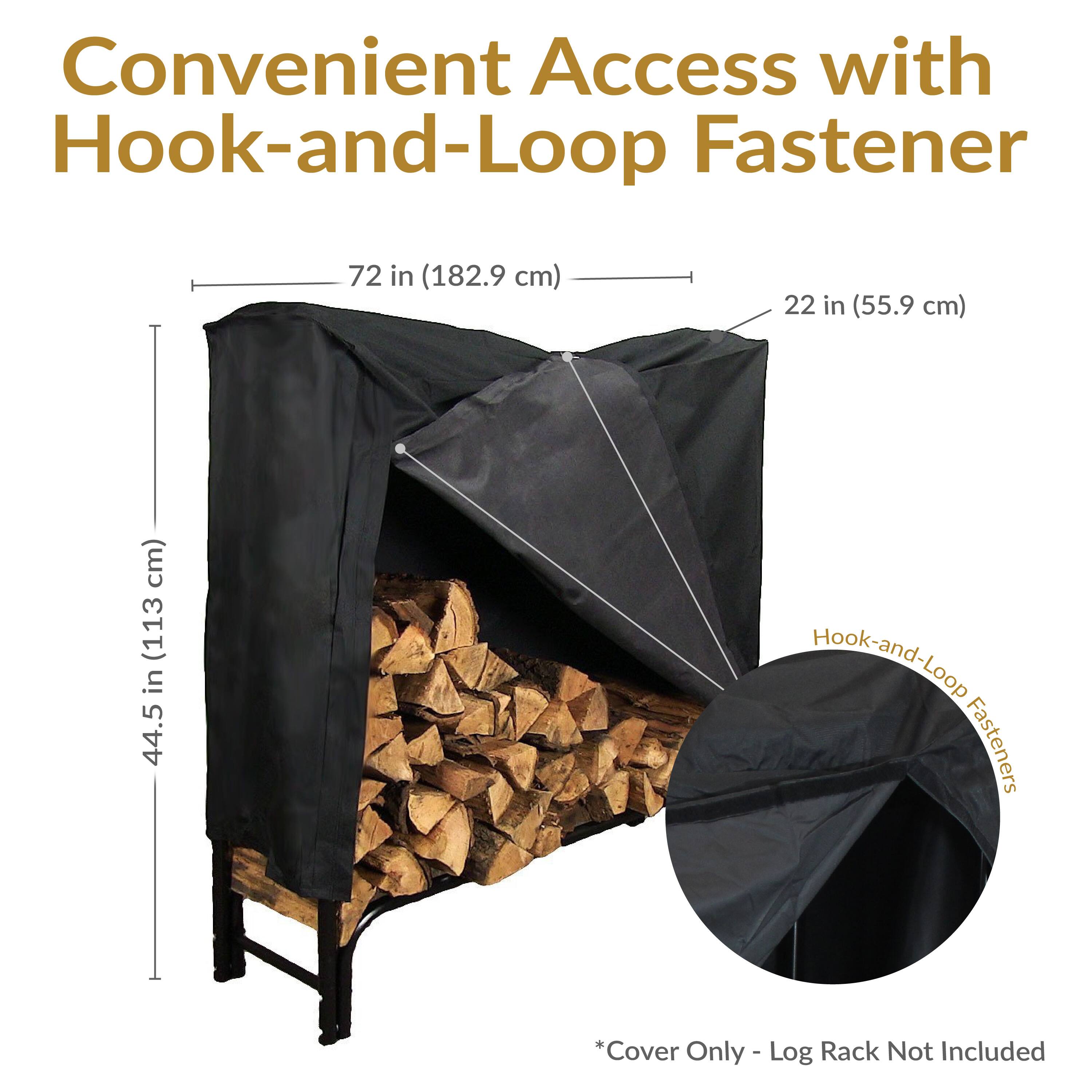 Convenient Access with Hook-and-Loop Fastener

72 in (182.9 cm)  
22 in (55.9 cm)  
44.5 in (113 cm)

Hook-and-Loop Fasteners

*Cover Only - Log Rack Not Included