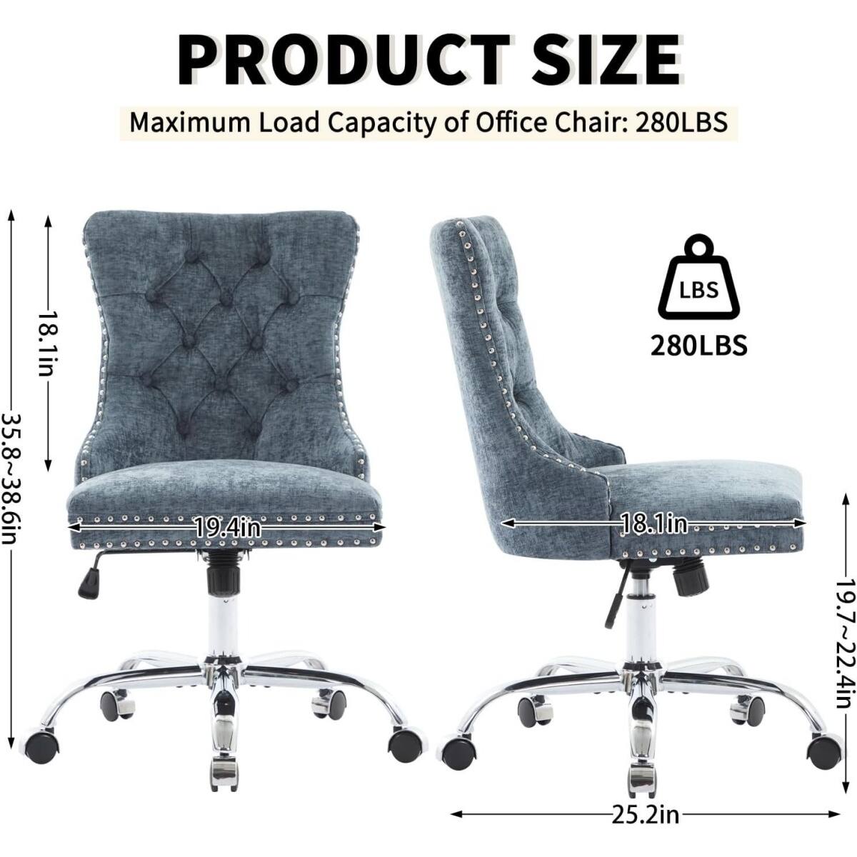 PRODUCT SIZE  
Maximum Load Capacity of Office Chair: 280LBS  

- Height: 35.8~38.6in  
- Width: 19.4in  
- Depth: 18.1in  
- Seat Height: 19.7~22.4in  
- Base Diameter: 25.2in  

280LBS