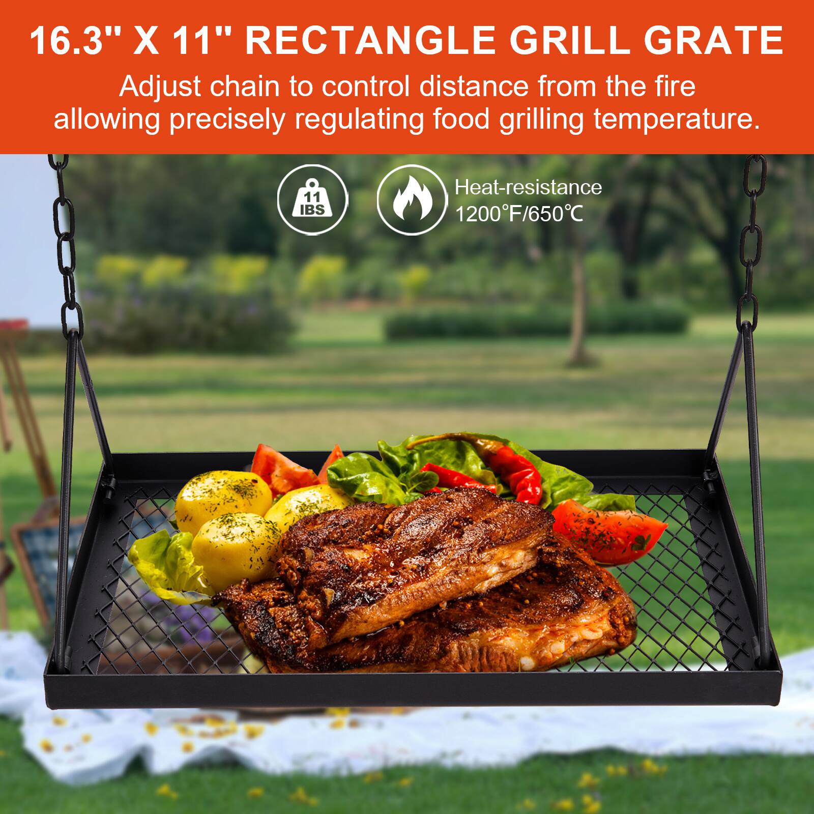 16.3" X 11" RECTANGLE GRILL GRATE  
Adjust chain to control distance from the fire allowing precisely regulating food grilling temperature.  
11 IBS  
Heat-resistance 1200°F/650°C