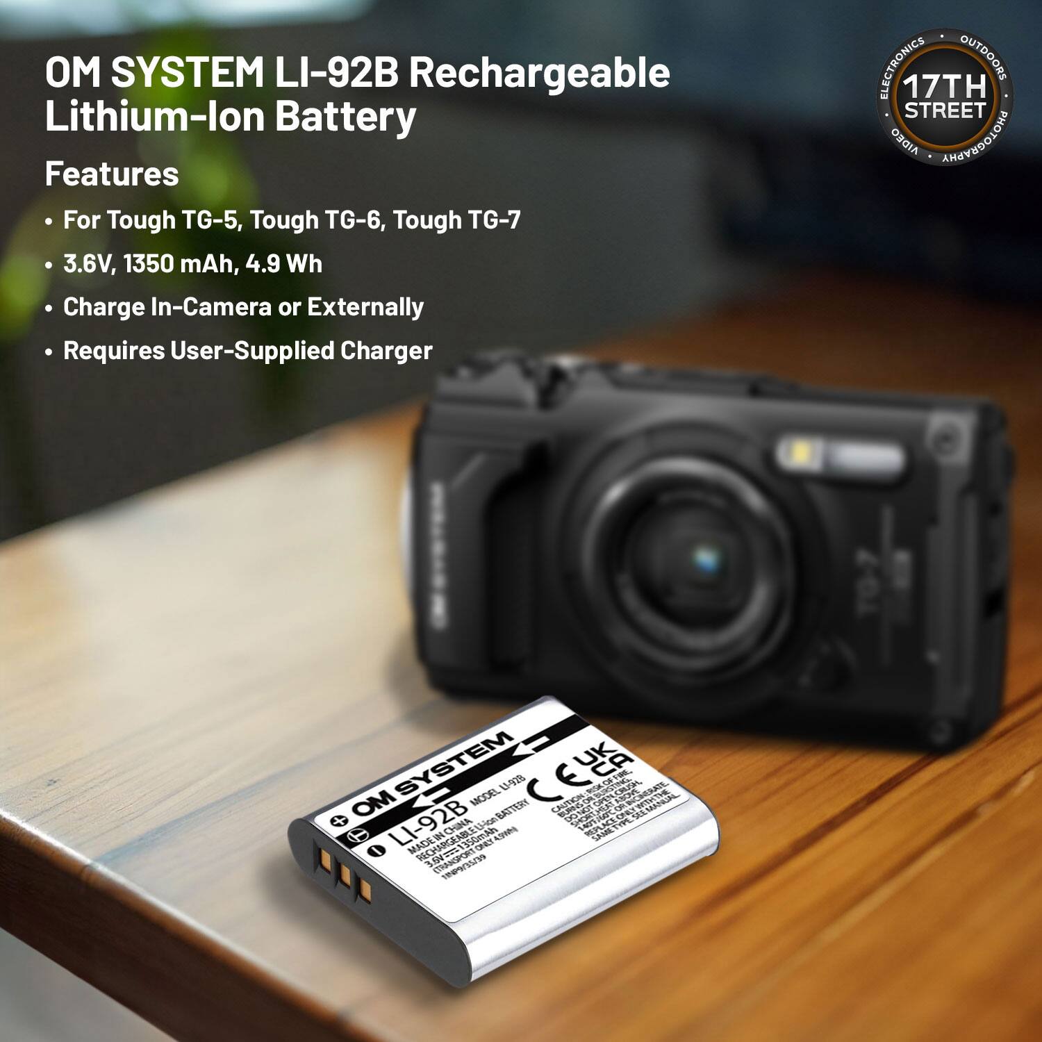 OM SYSTEM LI-92B Rechargeable Lithium-Ion Battery

Features
- For Tough TG-5, Tough TG-6, Tough TG-7
- 3.6V, 1350 mAh, 4.9 Wh
- Charge In-Camera or Externally
- Requires User-Supplied Charger

ELECTRONICS OUTDOORS
17TH STREET
AIDEO PHOTOGRAPHY
OM SYSTEM
MODEL BSTRN
13-93% CELA
CHIE OE
Po iN CPELCROH
FH CRA
WETHE
LI-92B
CHINA
MAGEWO
naoman
APR
SAM
0 gSmh
- nr 19199