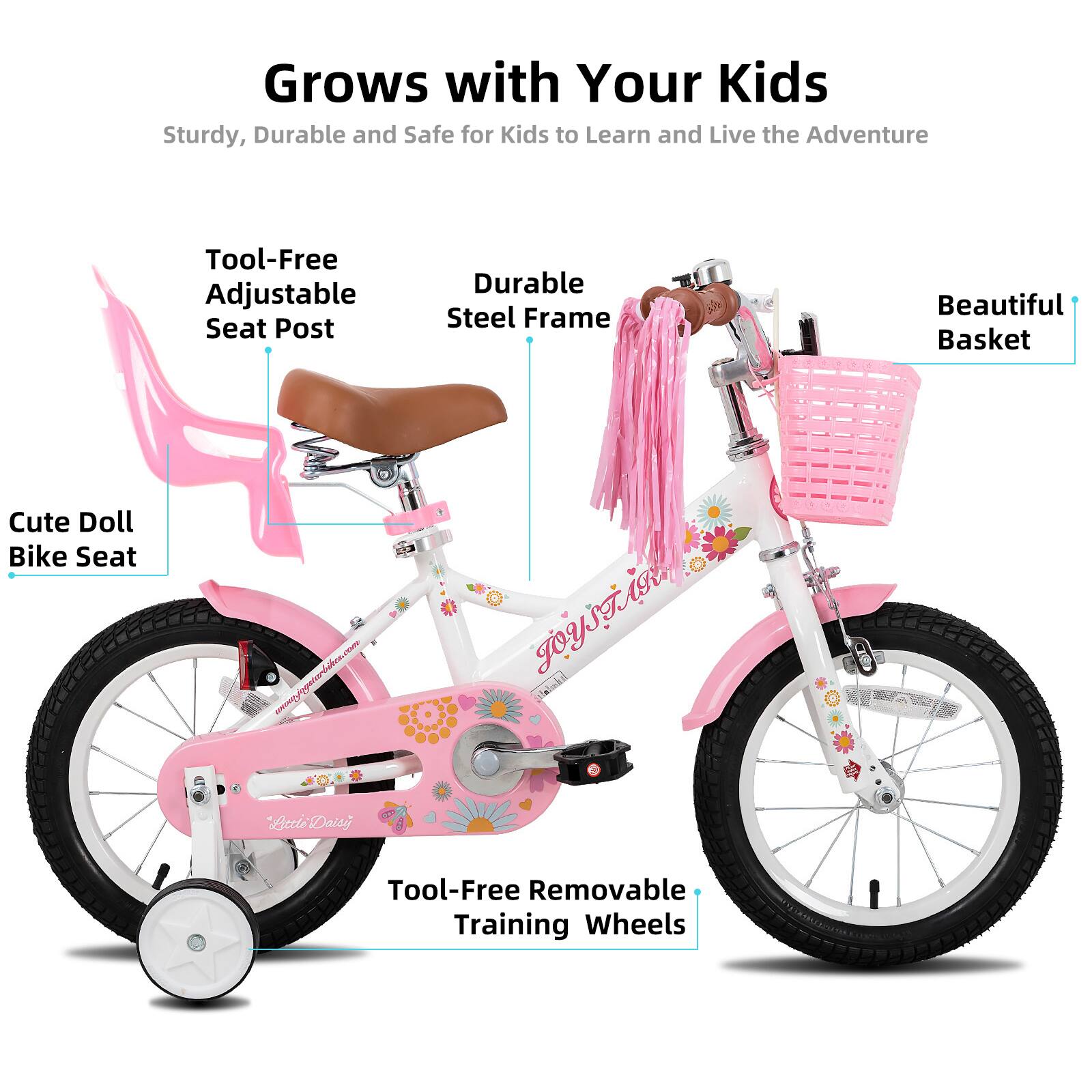 Grows with Your Kids  
Sturdy, Durable and Safe for Kids to Learn and Live the Adventure  

- Tool-Free Adjustable Seat Post  
- Durable Steel Frame  
- Beautiful Basket  
- Cute Doll Bike Seat  
- Tool-Free Removable Training Wheels