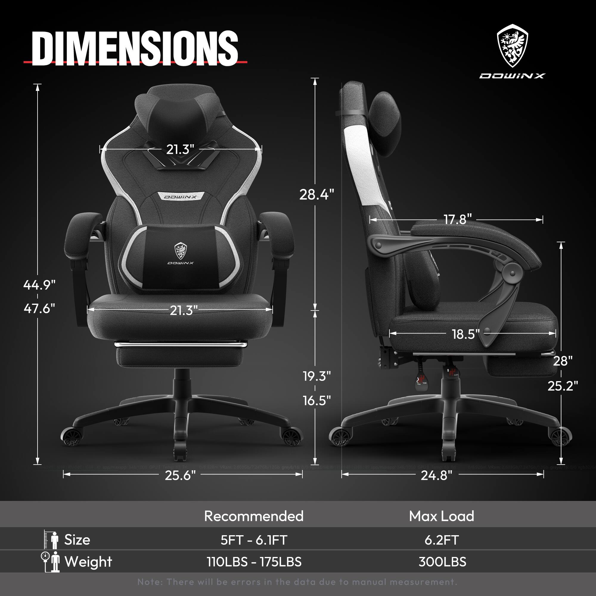 DIMENSIONS  
- Height: 44.9"  
- Width: 47.6"  
- Depth: 21.3"  
- Seat Height: 19.3"  
- Seat Width: 21.3"  
- Armrest Height: 28.4"  
- Armrest Width: 17.8"  
- Backrest Height: 21.3"  
- Backrest Width: 28"  
- Base Width: 25.6"  
- Base Depth: 24.8"  

Recommended Max Load  
- Size: 5FT - 6.1FT  
- Weight: 110LBS - 175LBS  
- Max Load: 300LBS  

Note: There will be errors in the data due to manual measurement.