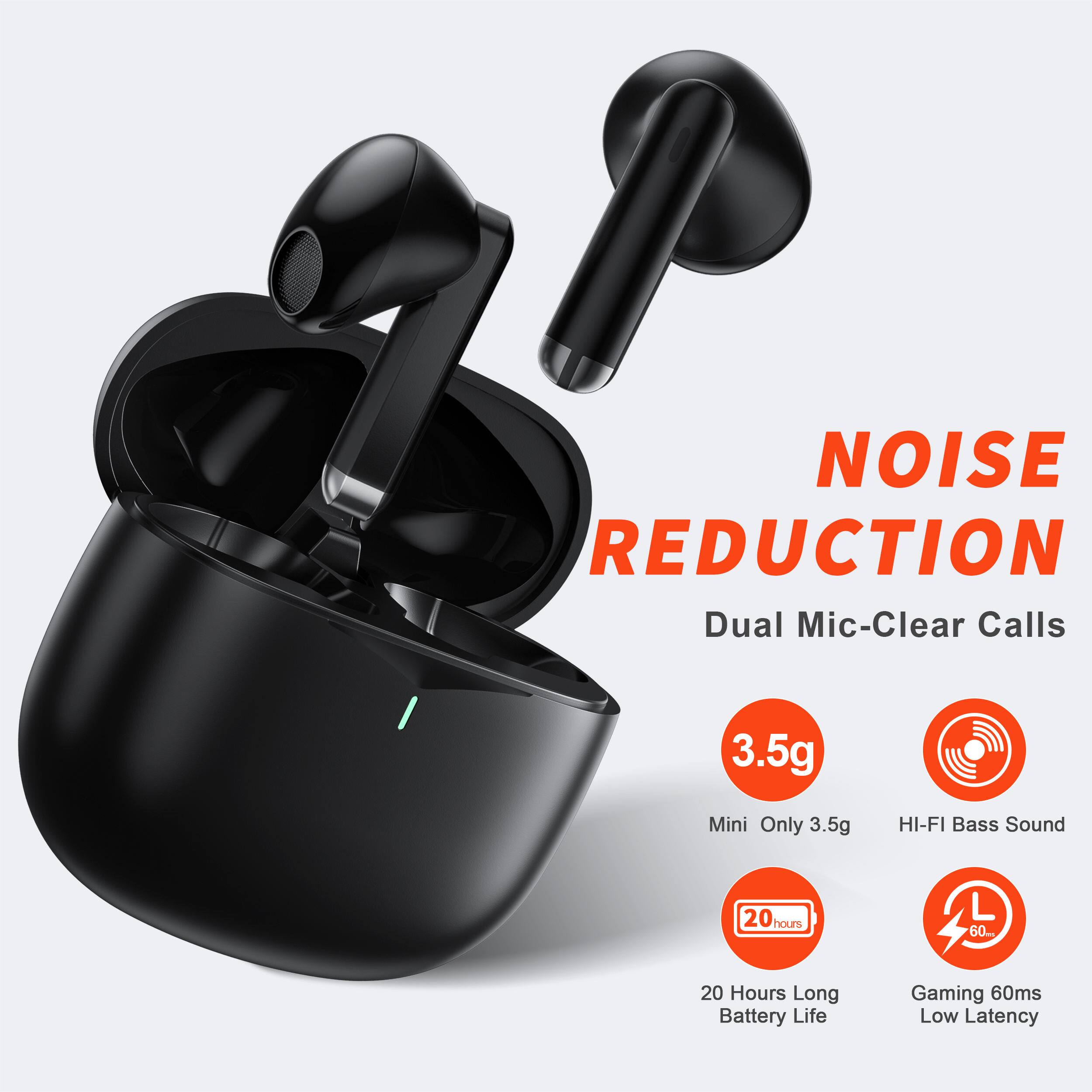 NOISE REDUCTION  
Dual Mic-Clear Calls  
3.5g Mini Only 3.5g  
HI-FI Bass Sound  
20 Hours Long Battery Life  
Gaming 60ms Low Latency