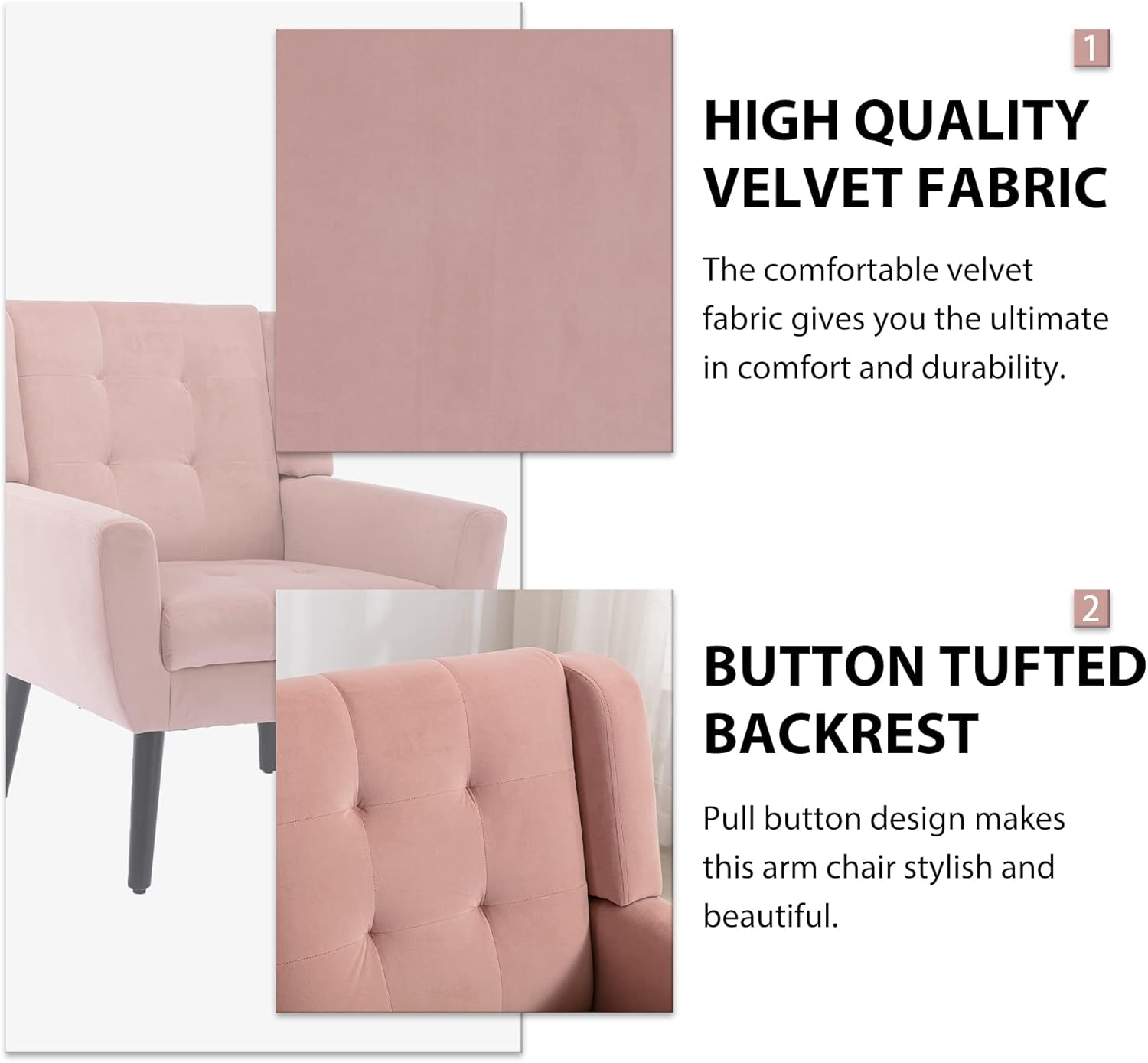 1. **HIGH QUALITY VELVET FABRIC**  
   The comfortable velvet fabric gives you the ultimate in comfort and durability.

2. **BUTTON TUFTED BACKREST**  
   Pull button design makes this arm chair stylish and beautiful.