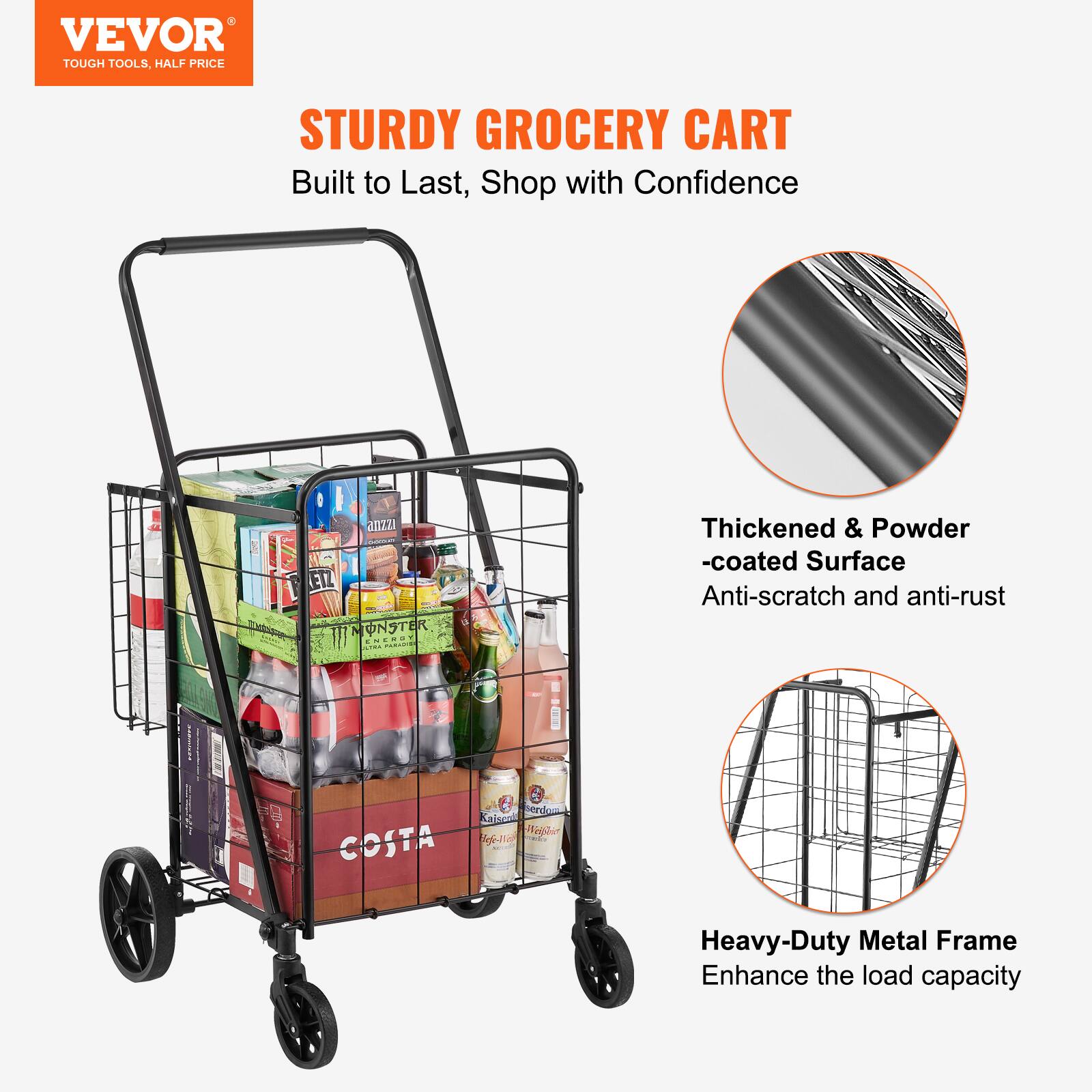 VEVOR TOUGH TOOLS, HALF PRICE
STURDY GROCERY CART
Built to Last, Shop with Confidence
Thickened & Powder-coated Surface
Anti-scratch and anti-rust
Heavy-Duty Metal Frame
Enhance the load capacity