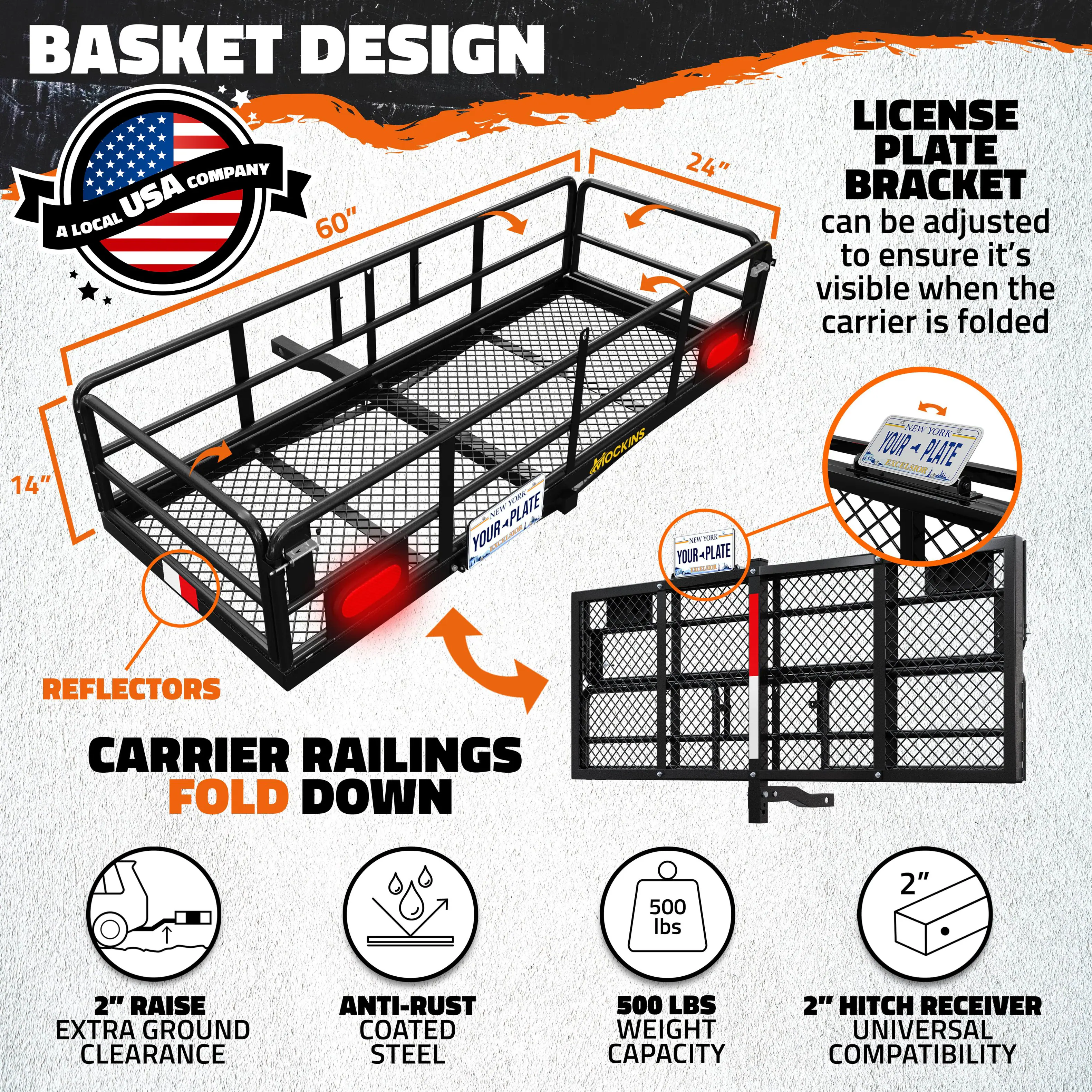 BASKET DESIGN COMPANY USA  
A LOCAL USA COMPANY  

LICENSE PLATE BRACKET  
can be adjusted to ensure it's visible when the carrier is folded  

CARRIER RAILINGS FOLD DOWN  

REFLECTORS  

2" RAISE EXTRA GROUND CLEARANCE  

ANTI-RUST COATED STEEL  

500 LBS WEIGHT CAPACITY  

2" HITCH RECEIVER UNIVERSAL COMPATIBILITY  

60"  
24"  
14"