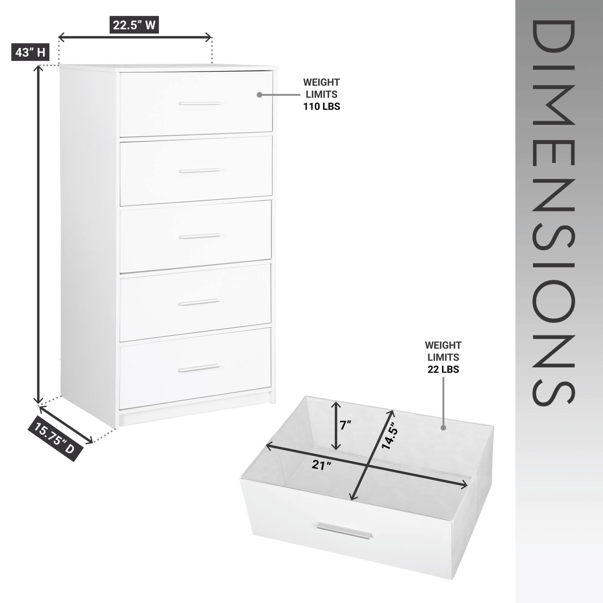 43" H  
15.75" D  
22.5" W  
WEIGHT LIMITS 110 LBS  

7"  
21"  
5"  
14.5"  
WEIGHT LIMITS 22 LBS