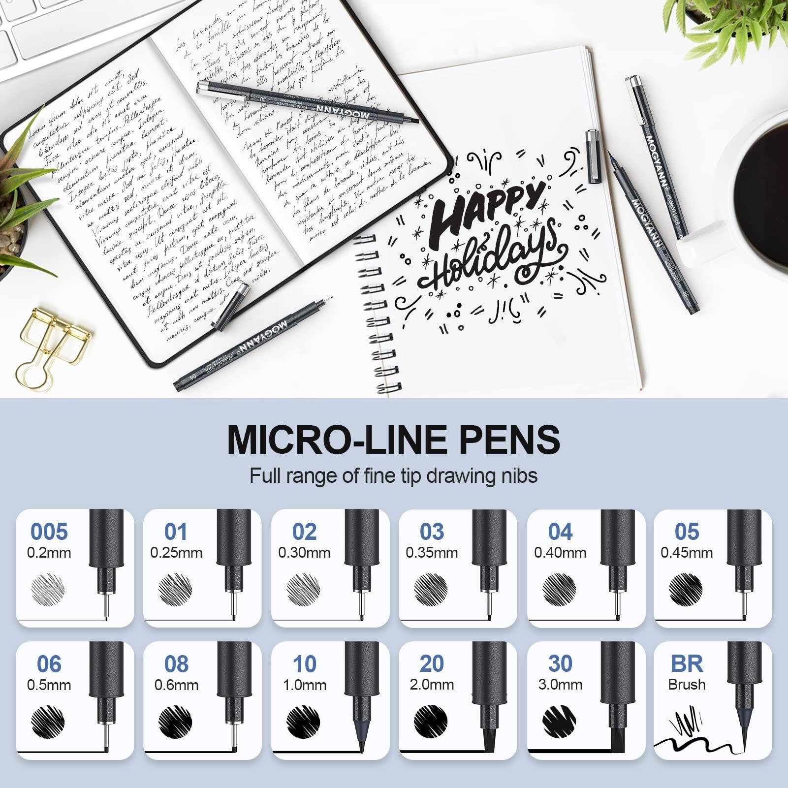 HAPPY Holidays

MICRO-LINE PENS
Full range of fine tip drawing nibs

005 0.2mm
01 0.25mm
02 0.30mm
03 0.35mm
04 0.40mm
05 0.45mm
06 0.5mm
08 0.6mm
10 1.0mm
20 2.0mm
30 3.0mm
BR Brush