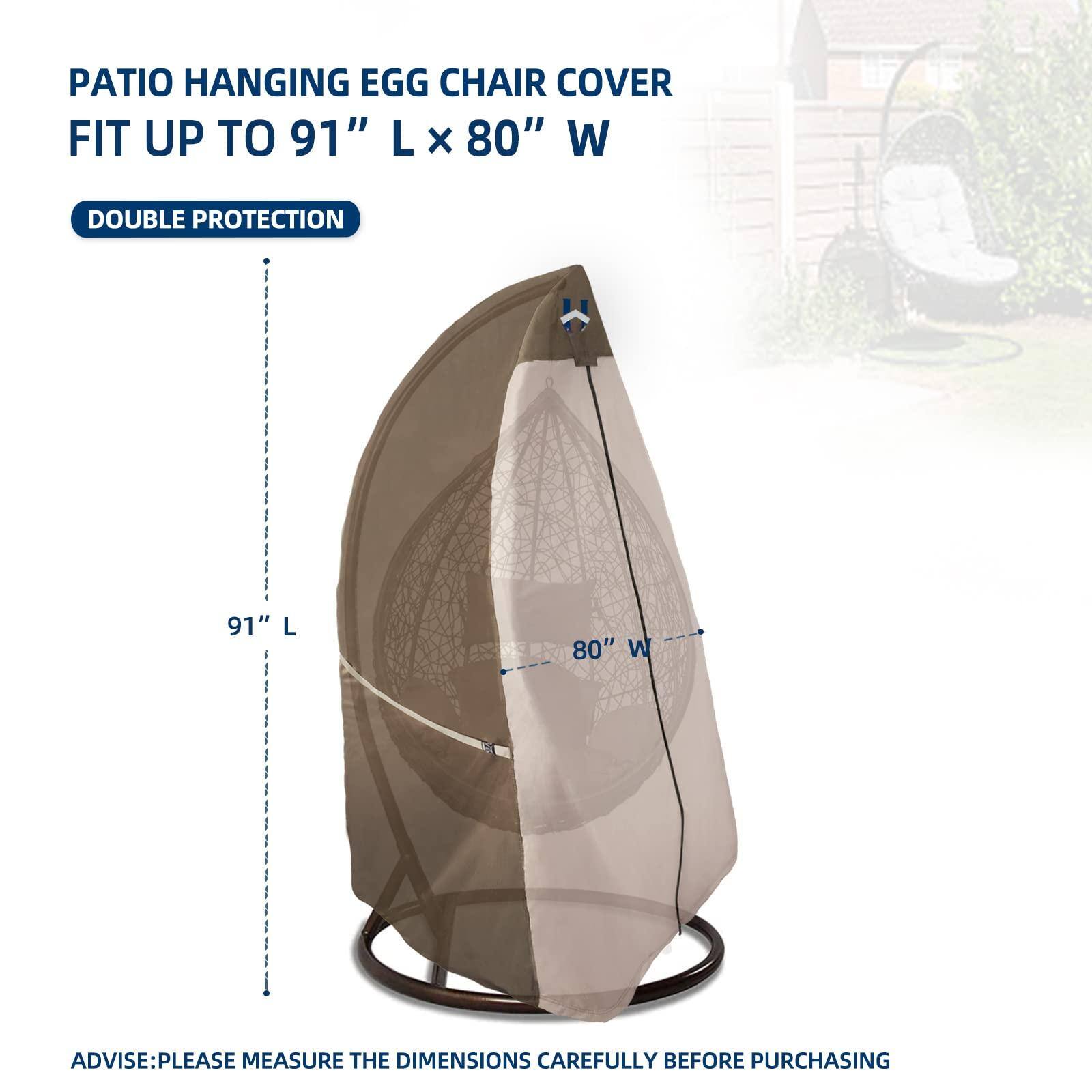 PATIO HANGING EGG CHAIR COVER  
FIT UP TO 91" L x 80" W  

DOUBLE PROTECTION  

91" L  
80" W  

ADVICE: PLEASE MEASURE THE DIMENSIONS CAREFULLY BEFORE PURCHASING