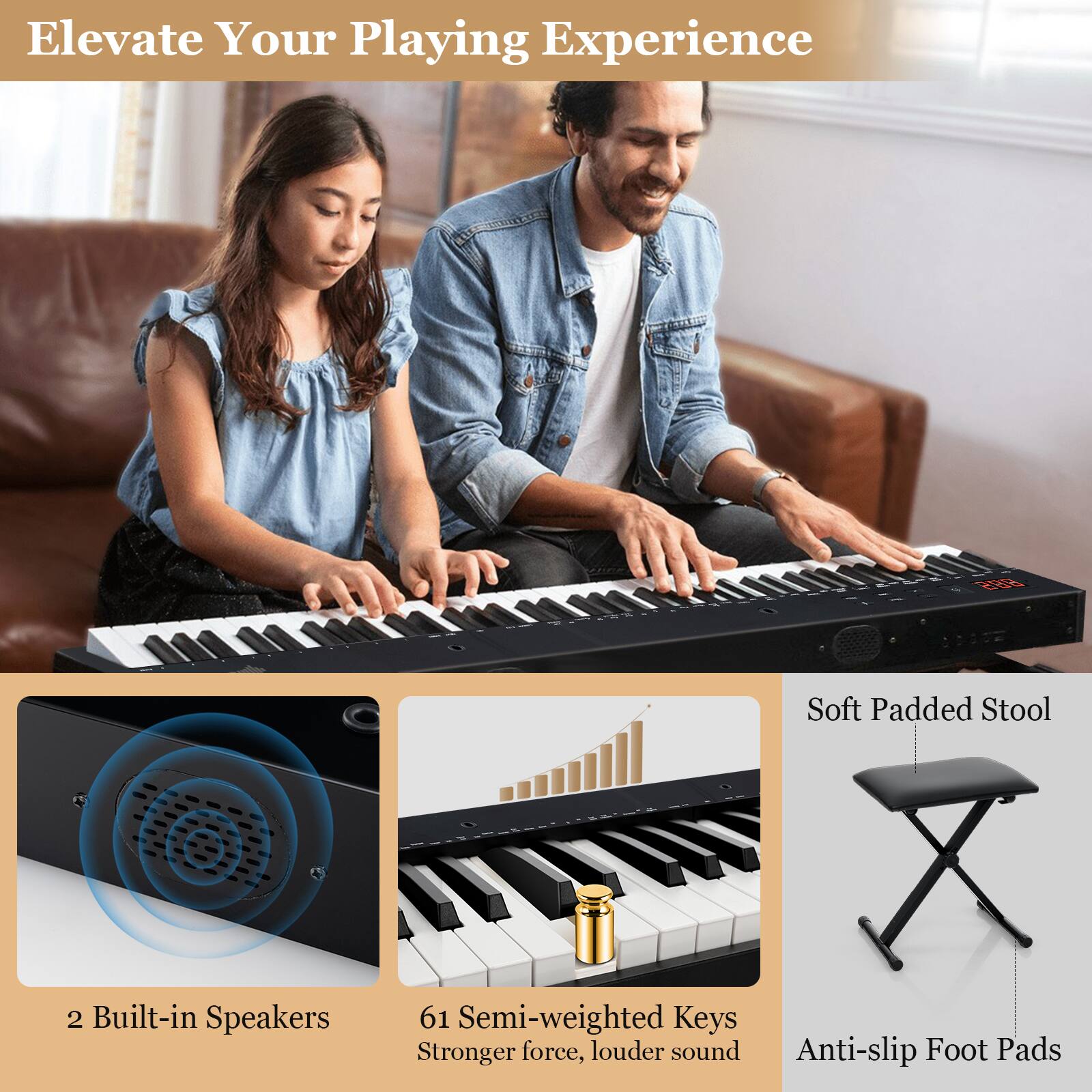Elevate Your Playing Experience

- 2 Soft Padded Stool
- 2 Built-in Speakers
- 61 Semi-weighted Keys
- Stronger force, louder sound
- Anti-slip Foot Pads