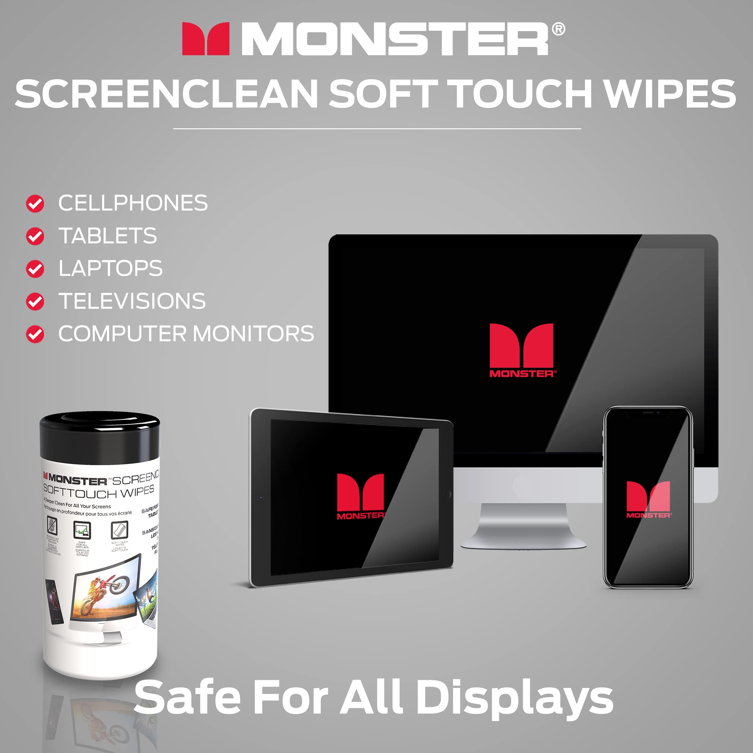 MONSTER® SCREENCLEAN SOFT TOUCH WIPES

- CELLPHONES
- TABLETS
- LAPTOPS
- TELEVISIONS
- COMPUTER MONITORS

Safe For All Displays