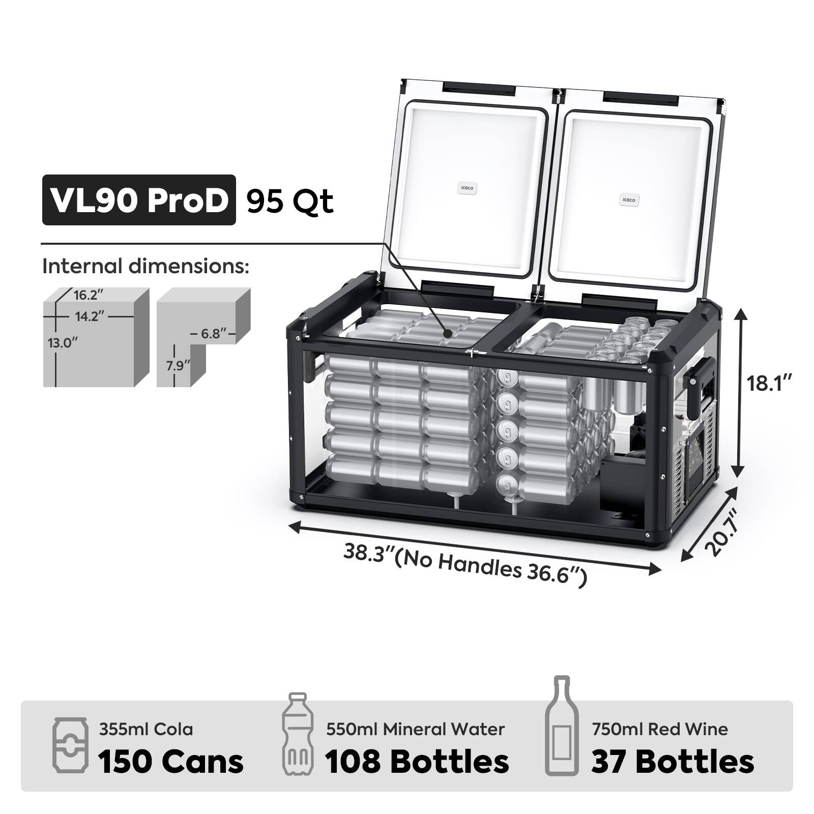VL90 ProD 95 Qt

Internal dimensions:
- 16.2" x 14.2" x 6.8" (No Handles 36.6")
- 13.0" x 7.9" x 18.1"
- 20.7" x 38.3"

Capacity:
- 355ml Cola: 150 Cans
- 550ml Mineral Water: 108 Bottles
- 750ml Red Wine: 37 Bottles