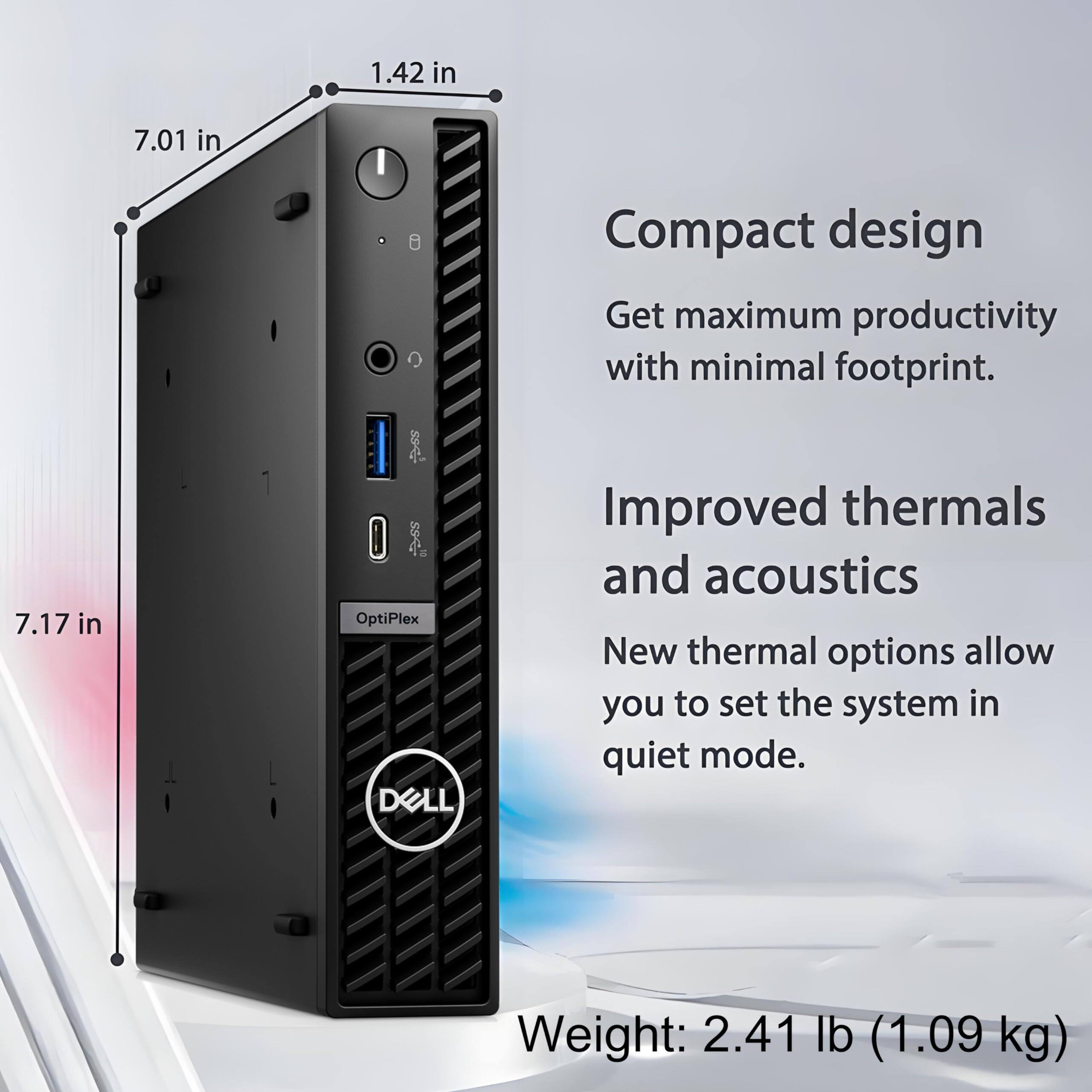 1.42 in  
7.01 in  
7.17 in  

Compact design  
Get maximum productivity with minimal footprint.  

Improved thermals and acoustics  
New thermal options allow you to set the system in quiet mode.  

Weight: 2.41 lb (1.09 kg)
