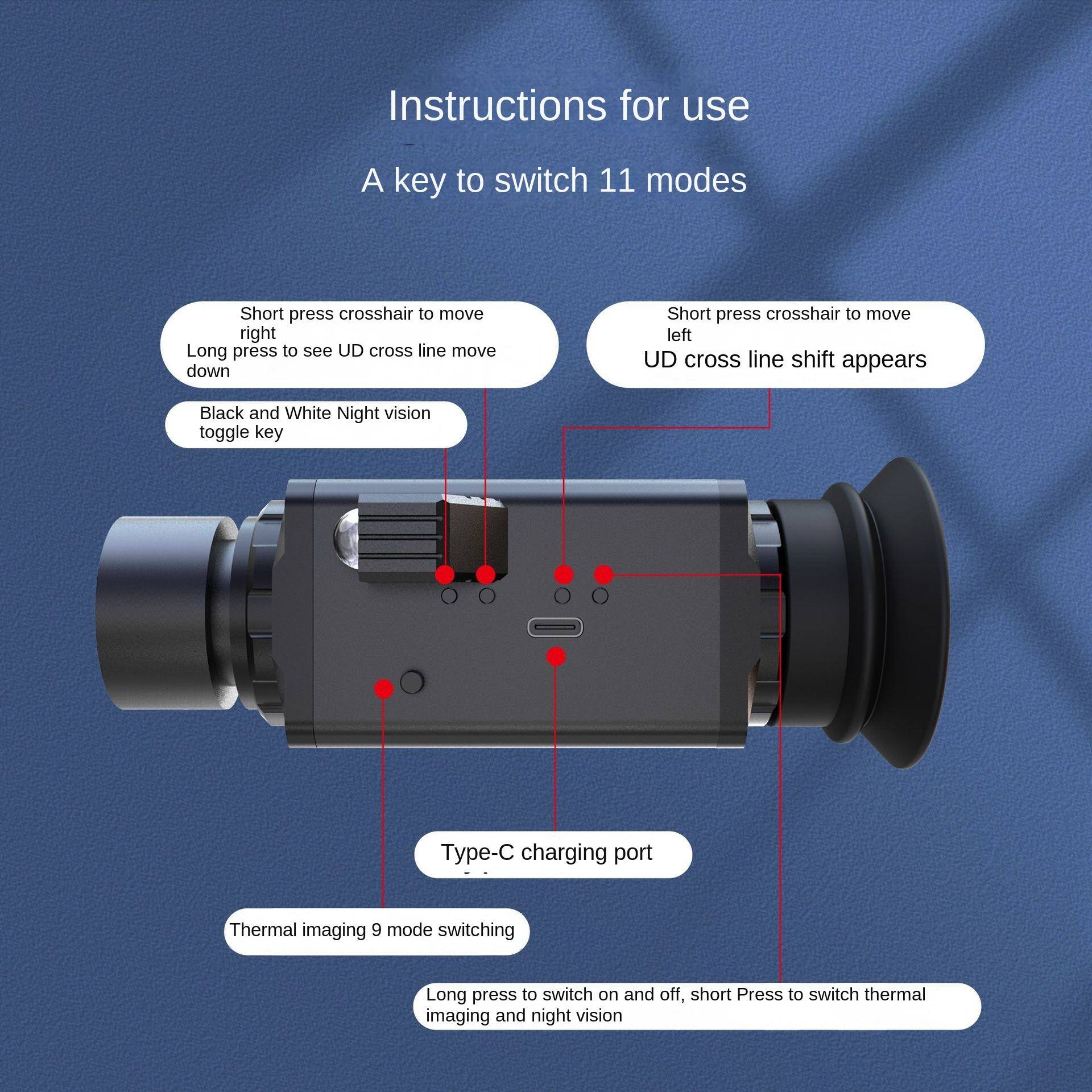 Instructions for use

A key to switch 11 modes

- Short press crosshair to move right
- Long press to see UD cross line move down
- Short press crosshair to move left
- UD cross line shift appears
- Black and White Night vision toggle key
- Type-C charging port
- Thermal imaging 9 mode switching
- Long press to switch on and off, short press to switch thermal imaging and night vision