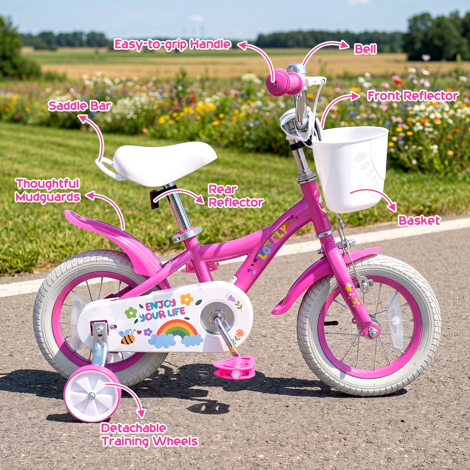 Easy-to-grip Handle  
Bell  
Saddle Bar  
Front Reflector  
Thoughtful Mudguards  
Rear Reflector  
Basket  
Detachable Training Wheels  
Enjoy Your Life