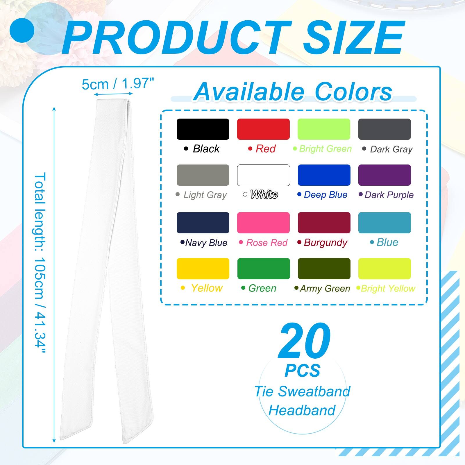 PRODUCT SIZE  
5cm / 1.97"  
Available Colors  
Total length: 105cm / 41.34"  
Black  
Light Gray  
Navy Blue  
Yellow  
Red  
Bright Green  
Dark Gray  
White  
Deep Blue  
Dark Purple  
Rose Red  
Burgundy  
Blue  
Green  
Army Green  
Bright Yellow  

20 PCS Tie Sweatband Headband