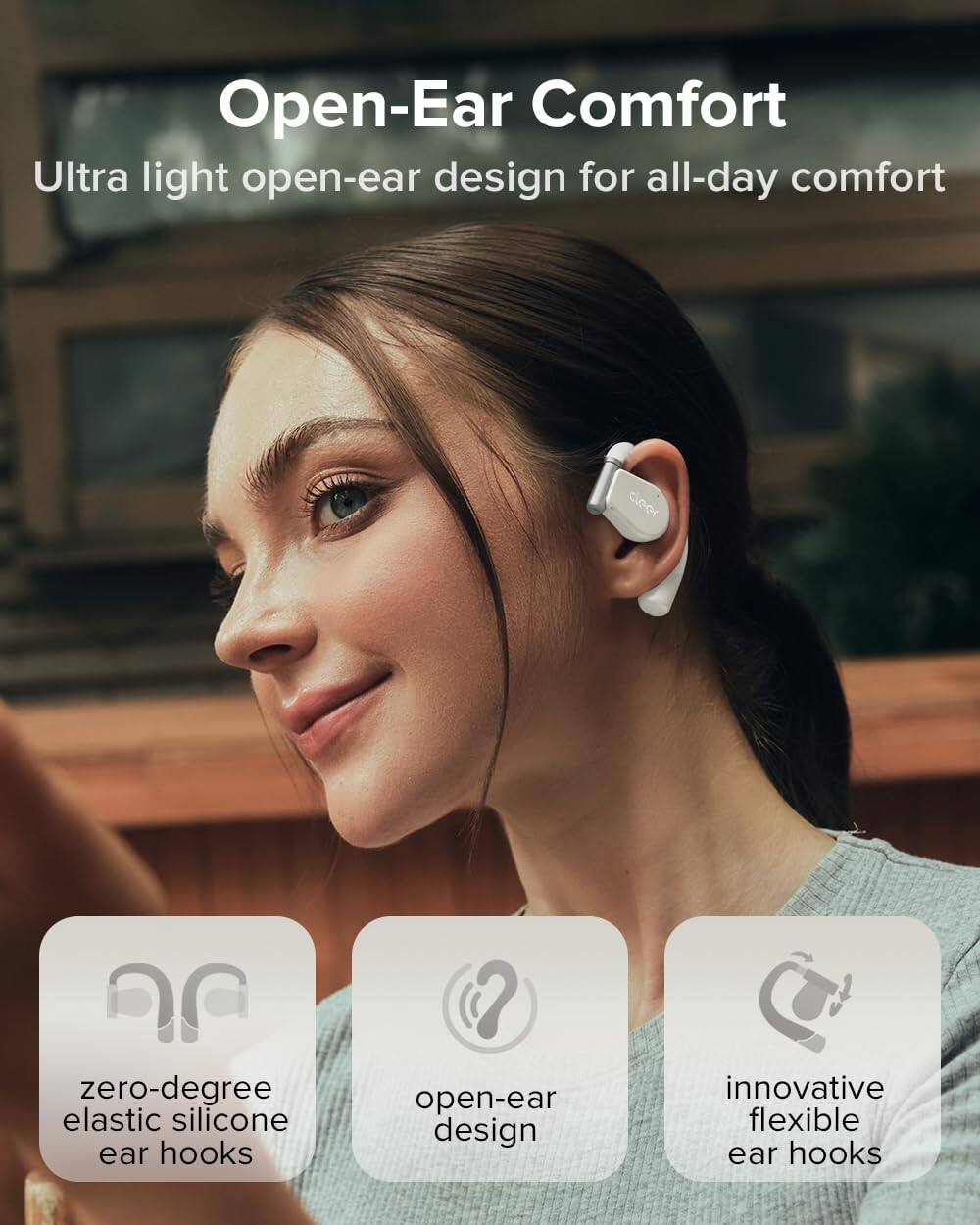 Open-Ear Comfort
Ultra light open-ear design for all-day comfort
zero-degree elastic silicone ear hooks
open-ear design
innovative flexible ear hooks