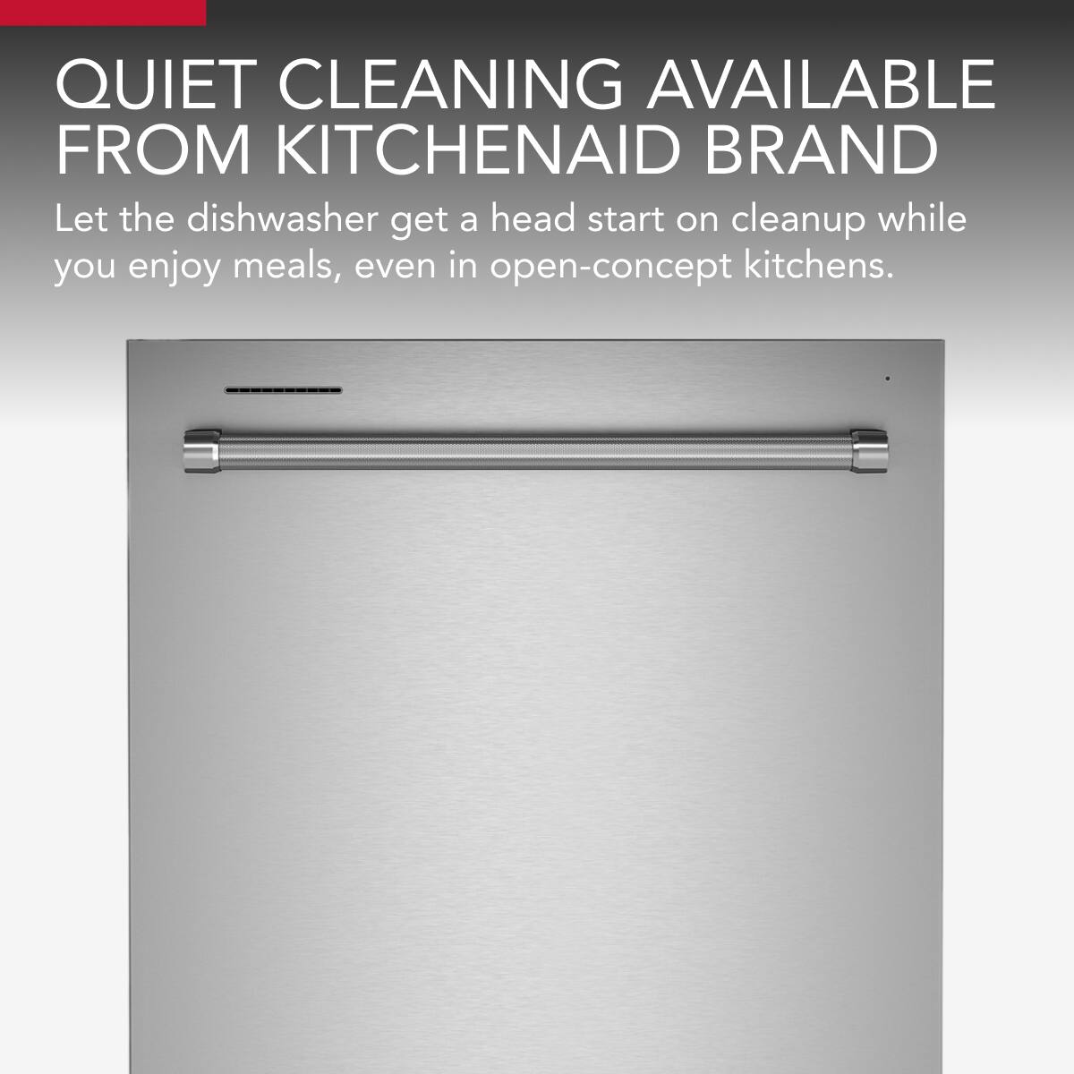 QUIET CLEANING AVAILABLE FROM KITCHENAID BRAND

Let the dishwasher get a head start on cleanup while you enjoy meals, even in open-concept kitchens.