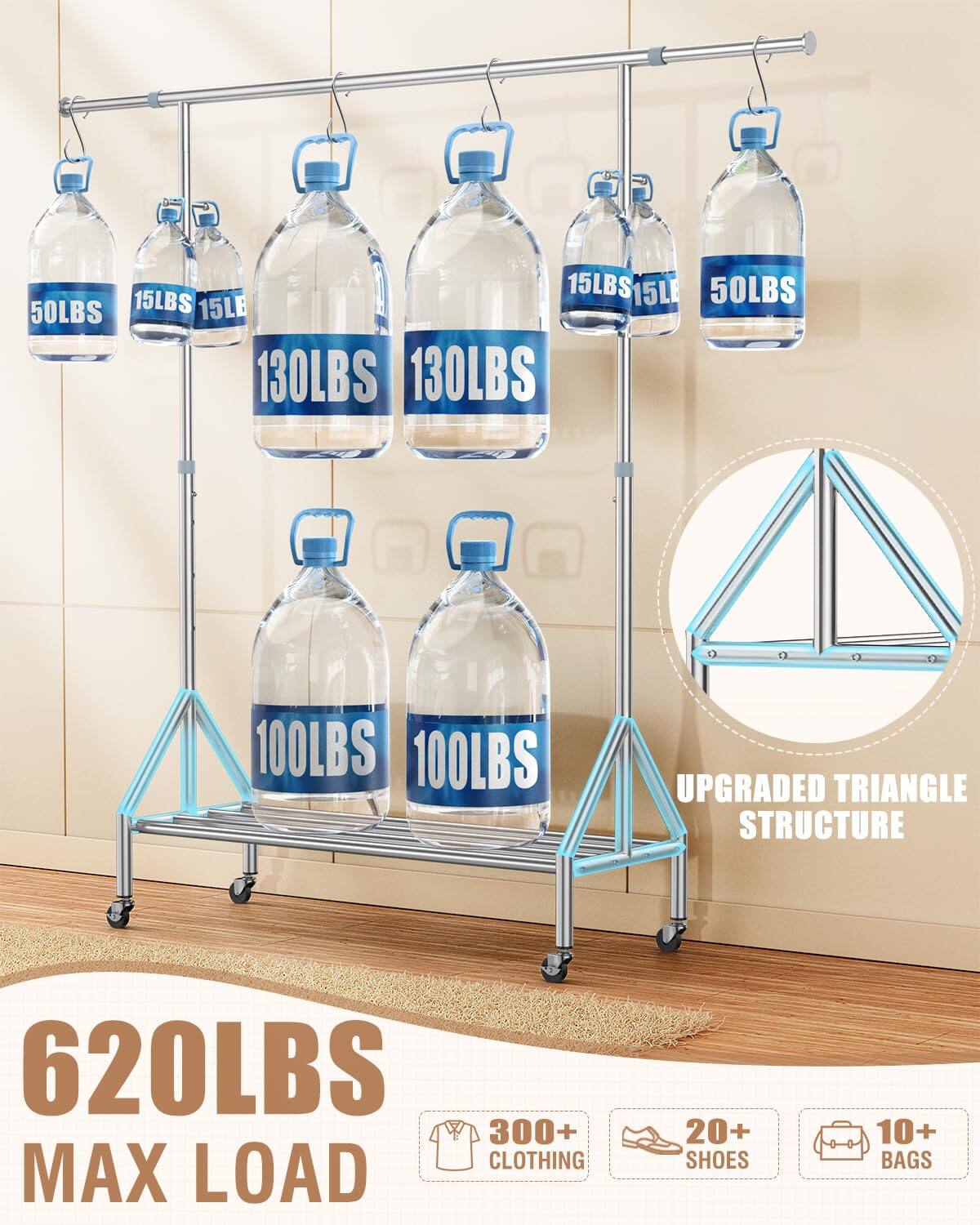 - 15LBS
- 15LBS
- 50LBS
- 50LBS
- 15LBS
- 15LBS
- 130LBS
- 130LBS
- 100LBS
- 100LBS

- UPGRADED TRIANGLE STRUCTURE

- 620LBS MAX LOAD

- 300+ CLOTHING
- 20+ SHOES
- 10+ BAGS
