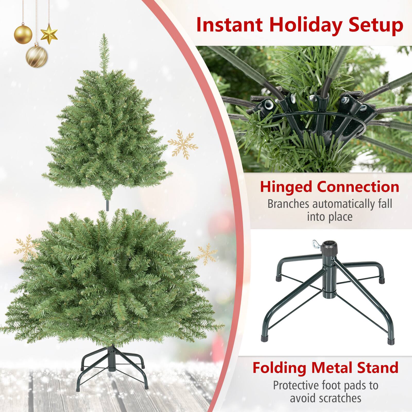 Instant Holiday Setup

Hinged Connection
Branches automatically fall into place

Folding Metal Stand
Protective foot pads to avoid scratches