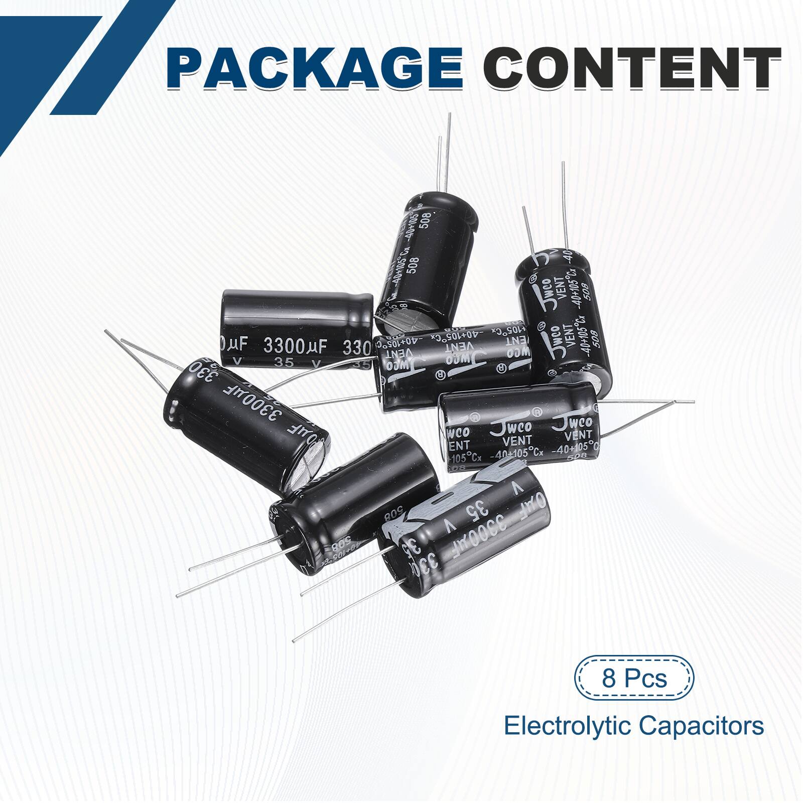 PACKAGE CONTENT

- 508 -40
- 508 Jweo VENT -40+105
- 508 -40+105"x +105C
- VENT -40+105C
- UF 3300uF
- 330
- 40+105C
- VENT
- Jweo
- 508 VENT
- OUM
- OOM
- V
- 35
- V
- OJM
- 8
- 330
- 3300uF
- Jweo
- OUF
- weo
- weo
- VENT
- VENT
- ENT -40+1050
- 105Cx
- 40105Cx
- T0O
- A
- 209
- 35
- OuF
- A
- 0.05
- 3.5
- 3300F
- DEE

8 Pcs Electrolytic Capac