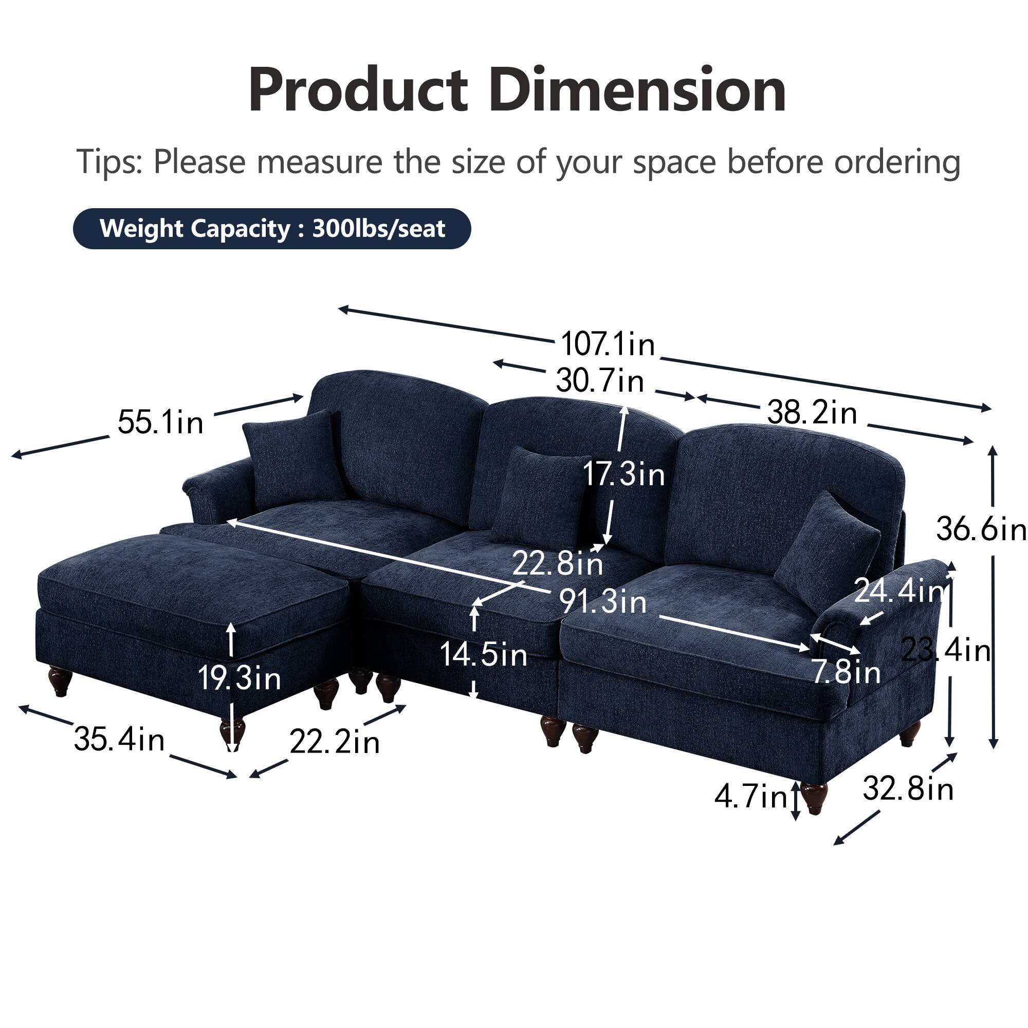 Product Dimension  
Tips: Please measure the size of your space before ordering  
Weight Capacity: 300lbs/seat  

- 55.1in  
- 107.1in  
- 30.7in  
- 17.3in  
- 38.2in  
- 19.3in  
- 22.8in  
- 91.3in  
- 14.5in  
- 36.6in  
- 24.4in  
- 23.4in  
- 7.8in  
- 35.4in  
- 22.2in  
- 4.7in  
- 32.8in