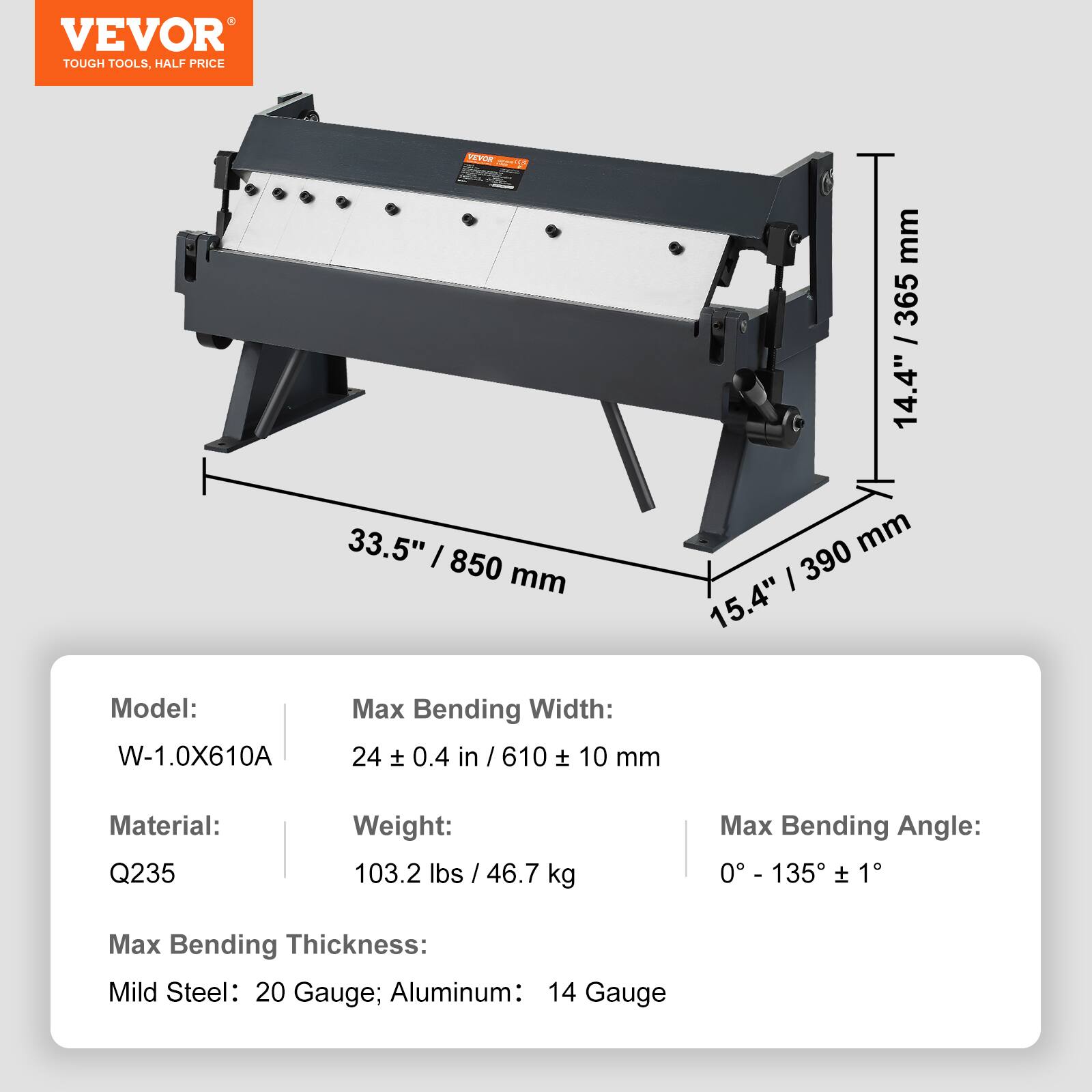 VEVOR TOUGH TOOLS, HALF PRICE

1 mm 365 / 14.4" 33.5" I 850 mm mm I 390 15.4" 

Model: W-1.0X610A

Max Bending Width: 24 ± 0.4 in / 610 ± 10 mm

Material: Q235

Weight: 103.2 lbs / 46.7 kg

Max Bending Angle: 0° - 135° ± 1°

Max Bending Thickness: Mild Steel: 20 Gauge; Aluminum: 14 Gauge