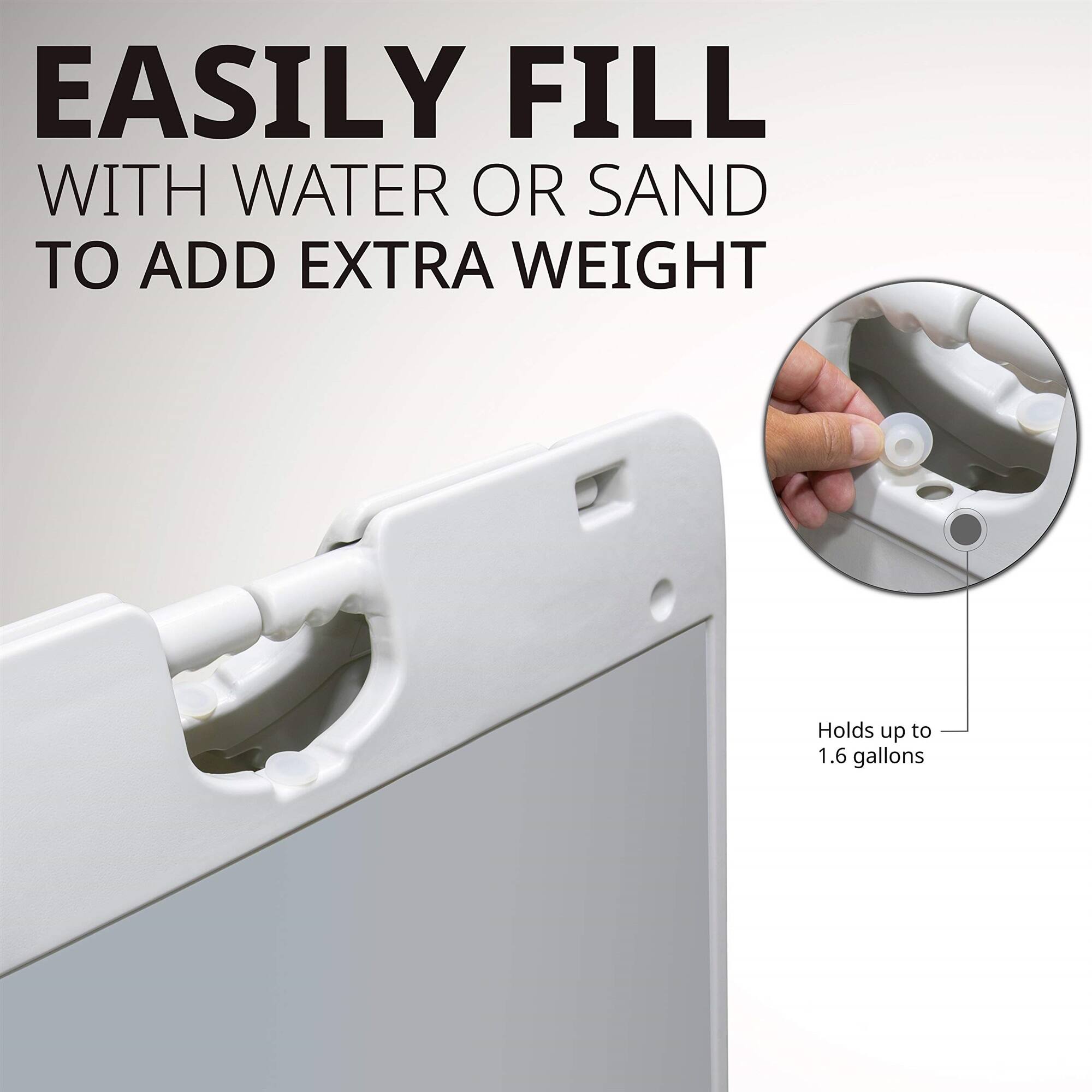 EASILY FILL WITH WATER OR SAND TO ADD EXTRA WEIGHT
Holds up to 1.6 gallons