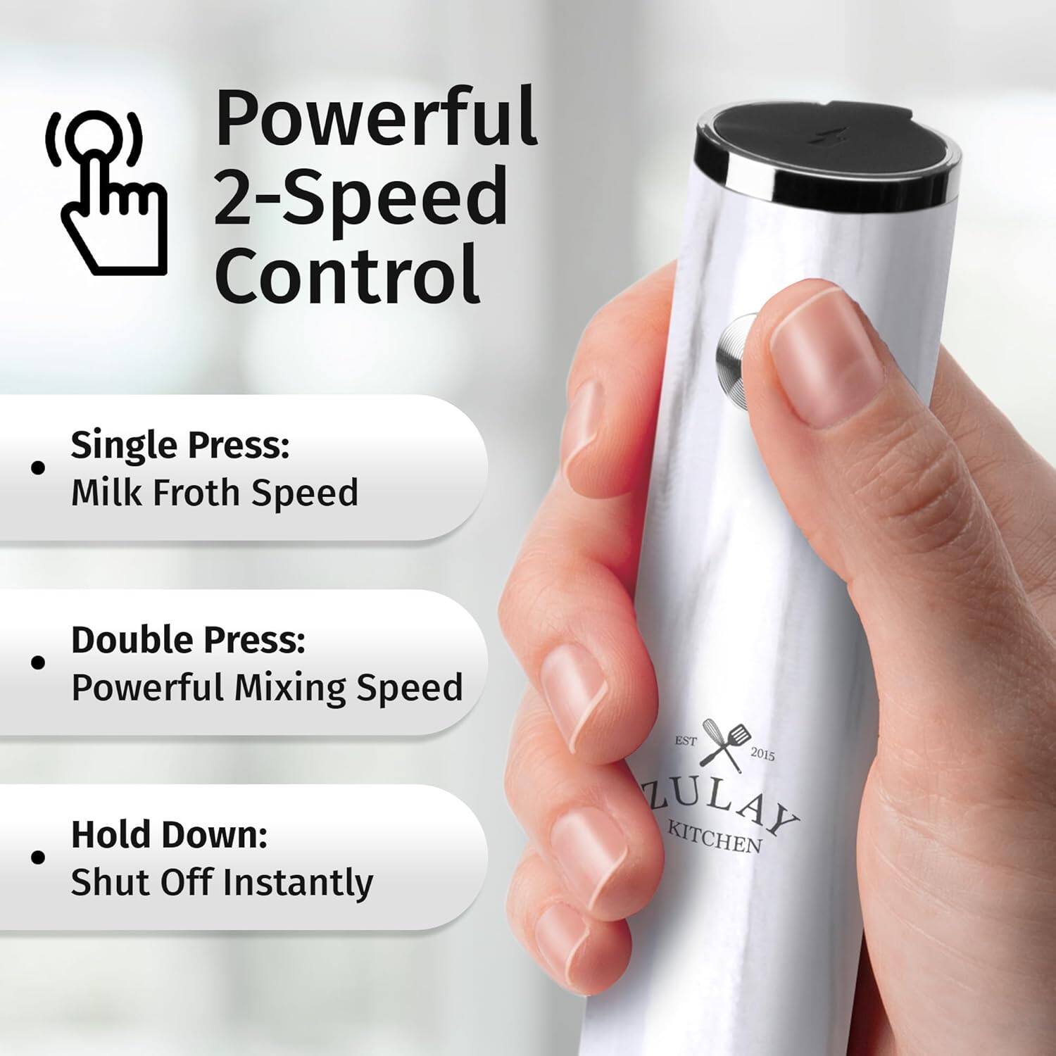 Powerful 2-Speed Control

- Single Press: Milk Froth Speed
- Double Press: Powerful Mixing Speed
- Hold Down: Shut Off Instantly

EST 2015 LULAY KITCHEN