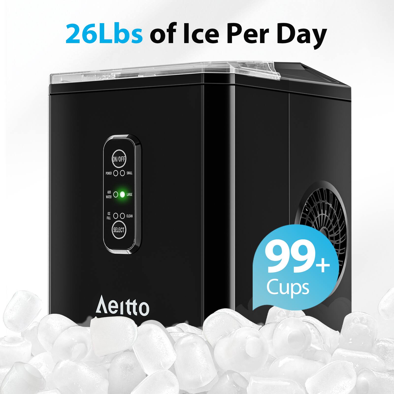 26Lbs of Ice Per Day  
ON/OFF  
POWER  
SMALL  
LARGE  
ADD  
ICE  
FILL  
CLEAN  
SELECT  
99+ Cups