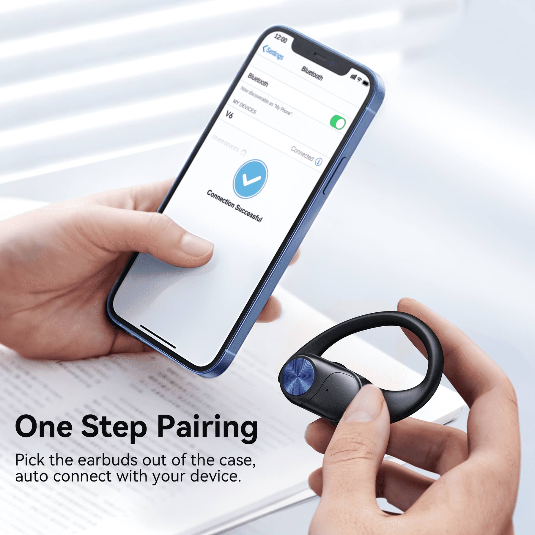 12:00 Settings Bluetooth Bluetooth Now MY discoverable as "My V6 DEVICES Phone". OTHER DEVICES 0 Connected 5 Connection Successful

One Step Pairing Pick the earbuds out of the case, auto connect with your device.