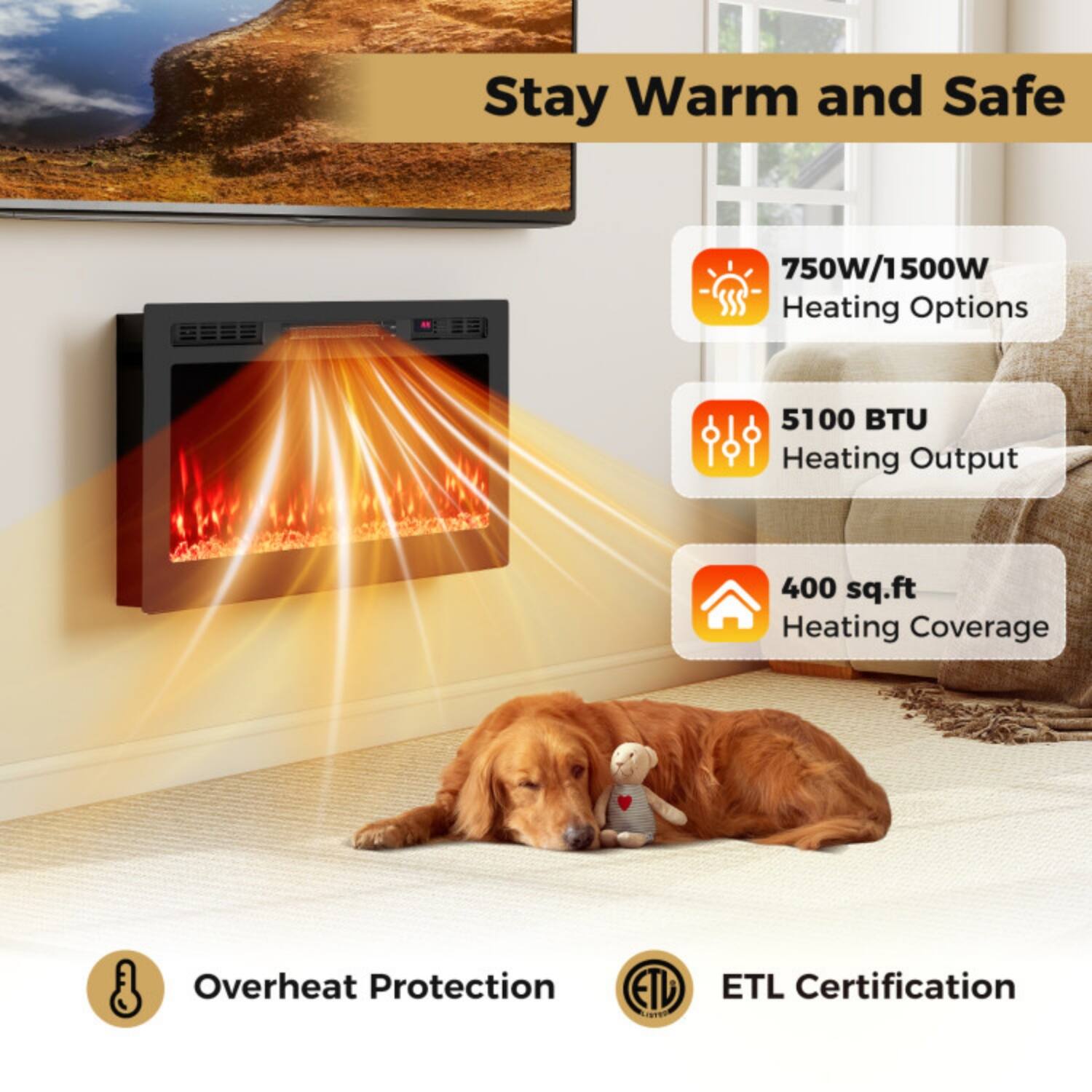 Stay Warm and Safe  
750W/1500W Heating Options  
5100 BTU Heating Output  
400 sq.ft Heating Coverage  
Overheat Protection  
ETL Certification