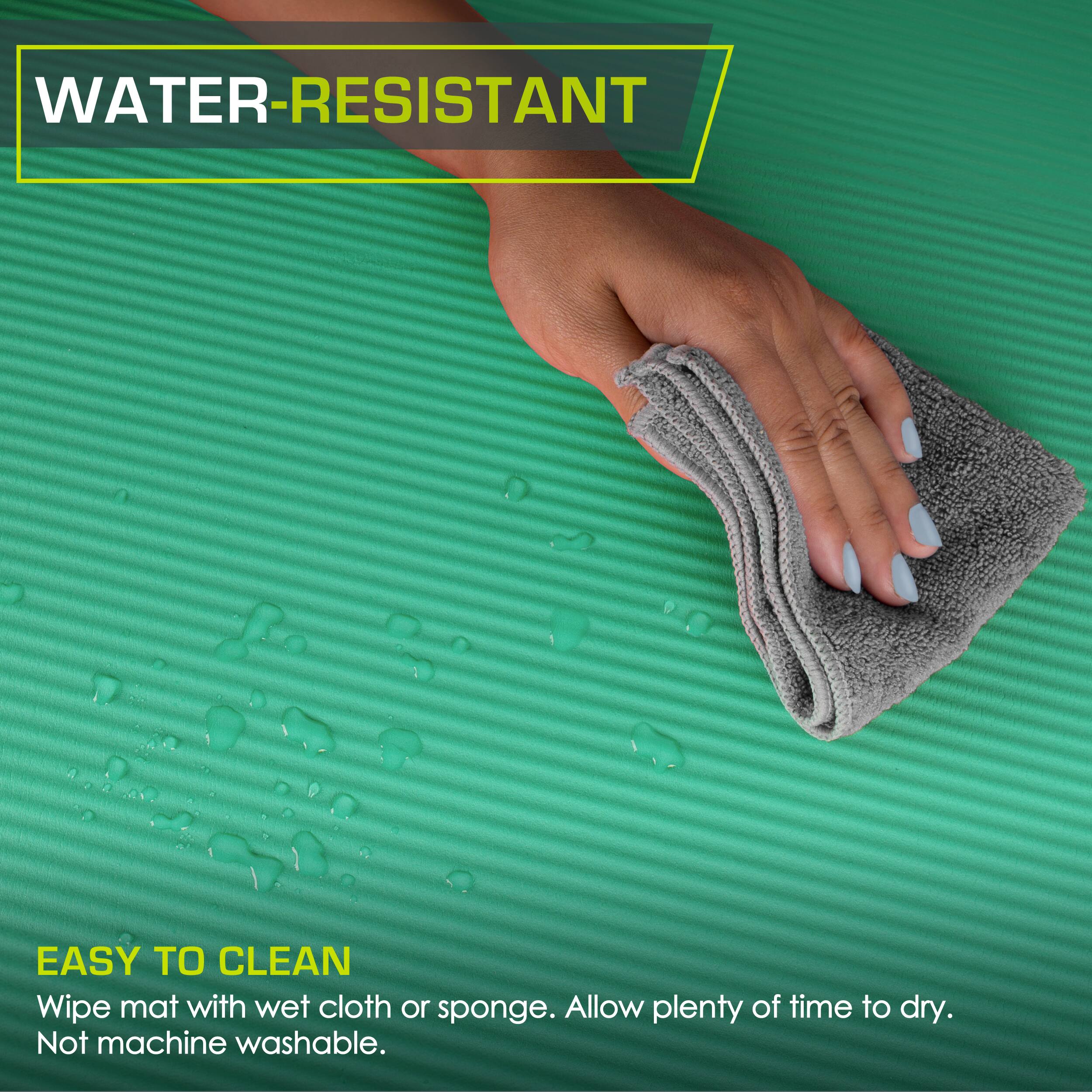 WATER-RESISTANT
EASY TO CLEAN
Wipe mat with wet cloth or sponge. Allow plenty of time to dry. Not machine washable.