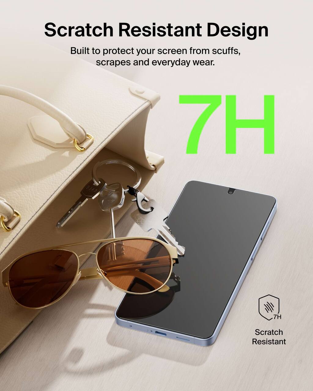 Scratch Resistant Design  
Built to protect your screen from scuffs, scrapes and everyday wear.  

7H  

Scratch Resistant