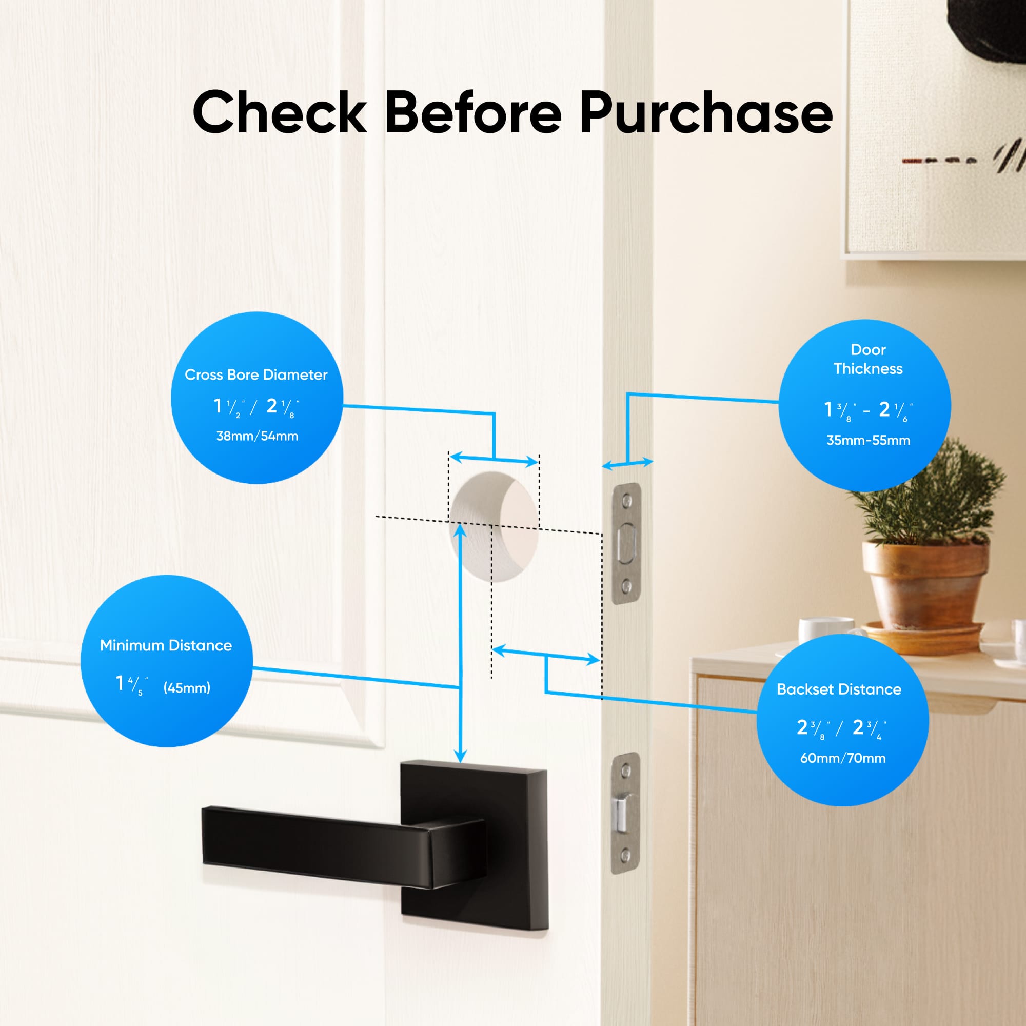 Check Before Purchase:
* Cross Bore Diameter: 1% - 2% (35mm - 55mm)
* Door Thickness: 1% (35mm - 55mm)
* Minimum Distance: 1% (45mm)
* Backset Distance: 2% (60mm - 70mm)